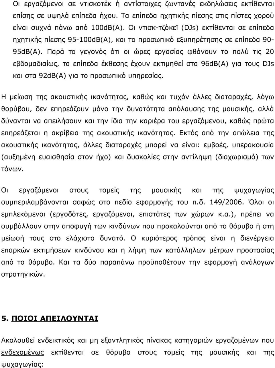 Παρά το γεγονός ότι οι ώρες εργασίας φθάνουν το πολύ τις 20 εβδομαδιαίως, τα επίπεδα έκθεσης έχουν εκτιμηθεί στα 96dB(A) για τους DJs και στα 92dB(A) για το προσωπικό υπηρεσίας.