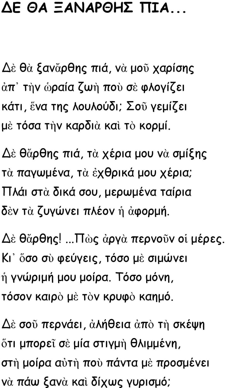 Δὲ θἄρθης πιά, τὰ χέρια μου νὰ σμίξης τὰ παγωμένα, τὰ ἐχθρικά μου χέρια; Πλάι στὰ δικά σου, μερωμένα ταίρια δὲν τὰ ζυγώνει πλέον ἡ ἀφορμή.