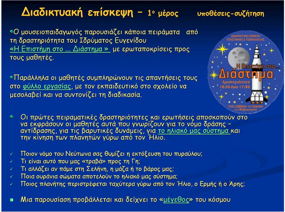 Οι πρώτες πειραματικές δραστηριότητες και ερωτήσεις αποσκοπούν στο να εκφράσουν οι μαθητές αυτά που γνωρίζουν για το νόμο δράσης αντίδρασης, για τις βαρυτικές δυνάμεις, για το ηλιακό μας σύστημα και