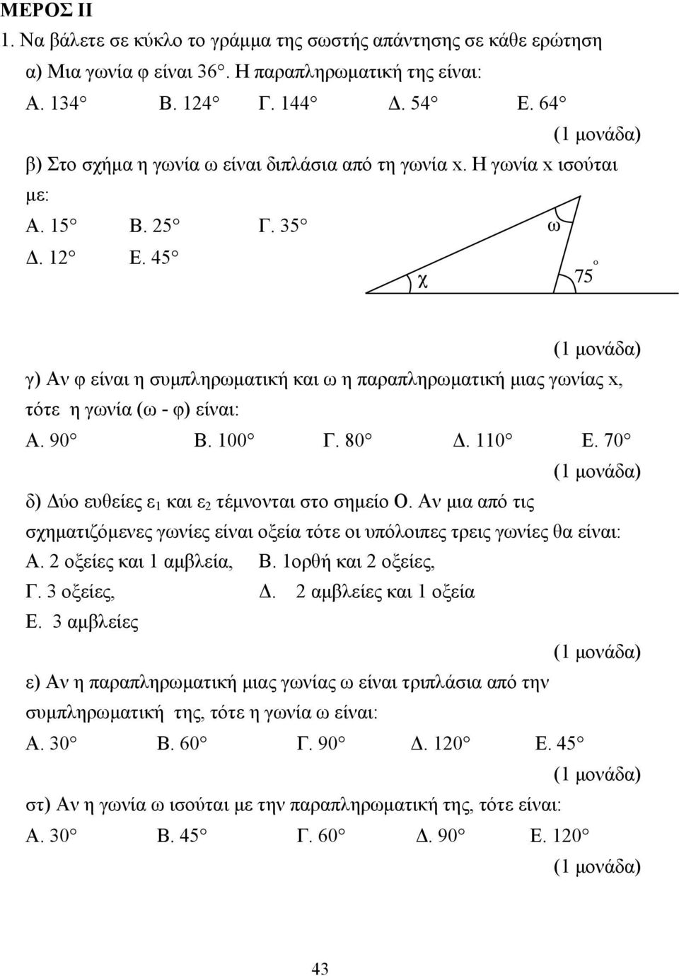 45 γ) Αν φ είναι η συµπληρωµατική και ω η παραπληρωµατική µιας γωνίας x, τότε η γωνία (ω - φ) είναι: Α. 90 Β. 100 Γ. 80. 110 Ε. 70 δ) ύο ευθείες ε 1 και ε 2 τέµνονται στο σηµείο Ο.