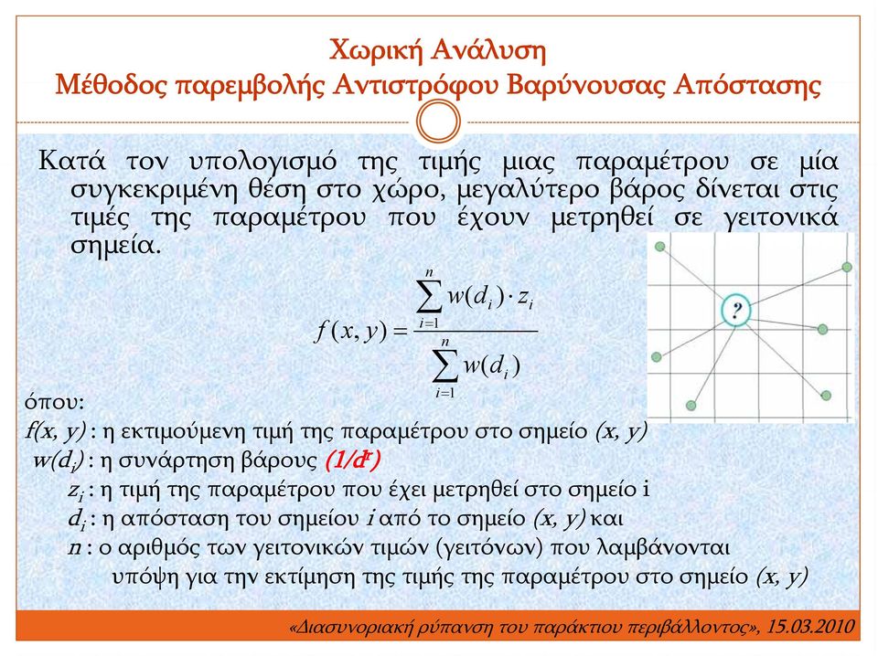 n i 1 f ( x, y ) n w( d i ) z i i 1 w( d όπου: f(x, y) : η εκτιμούμενη τιμή της παραμέτρου στο σημείο (x, y) w(d i ) : η συνάρτηση βάρους (1/d r ) z i : η