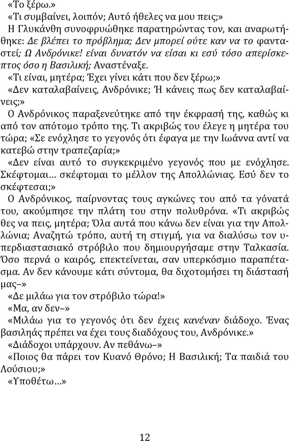 «Τι είναι, μητέρα; Έχει γίνει κάτι που δεν ξέρω;» «Δεν καταλαβαίνεις, Ανδρόνικε; Ή κάνεις πως δεν καταλαβαίνεις;» Ο Ανδρόνικος παραξενεύτηκε από την έκφρασή της, καθώς κι από τον απότομο τρόπο της.