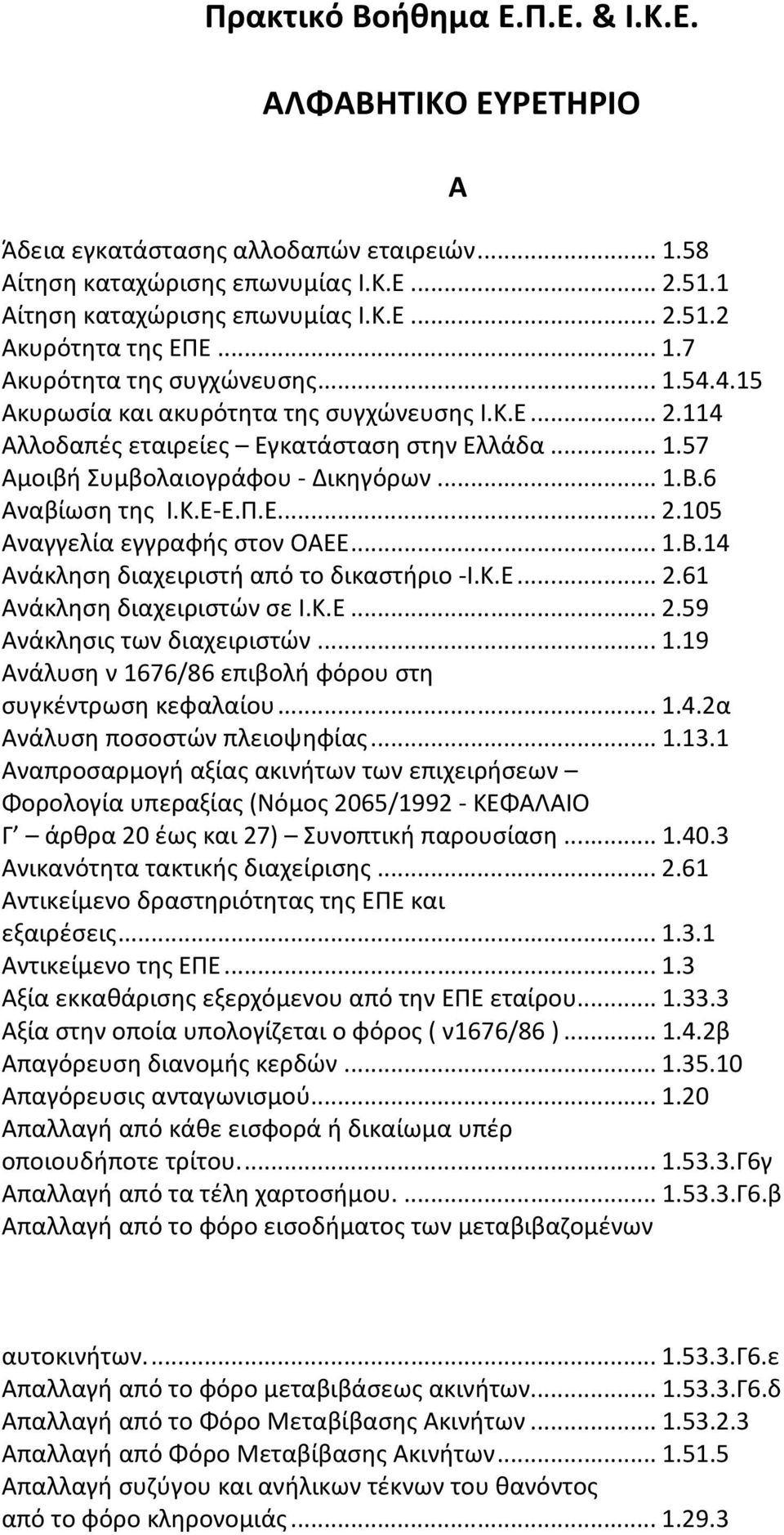 6 Αναβίωση της Ι.Κ.Ε-Ε.Π.Ε...2.105 Αναγγελία εγγραφής στον ΟΑΕΕ...1.Β.14 Ανάκληση διαχειριστή από το δικαστήριο -Ι.Κ.Ε...2.61 Ανάκληση διαχειριστών σε Ι.Κ.Ε...2.59 Ανάκλησις των διαχειριστών...1.19 Ανάλυση ν 1676/86 επιβολή φόρου στη συγκέντρωση κεφαλαίου.