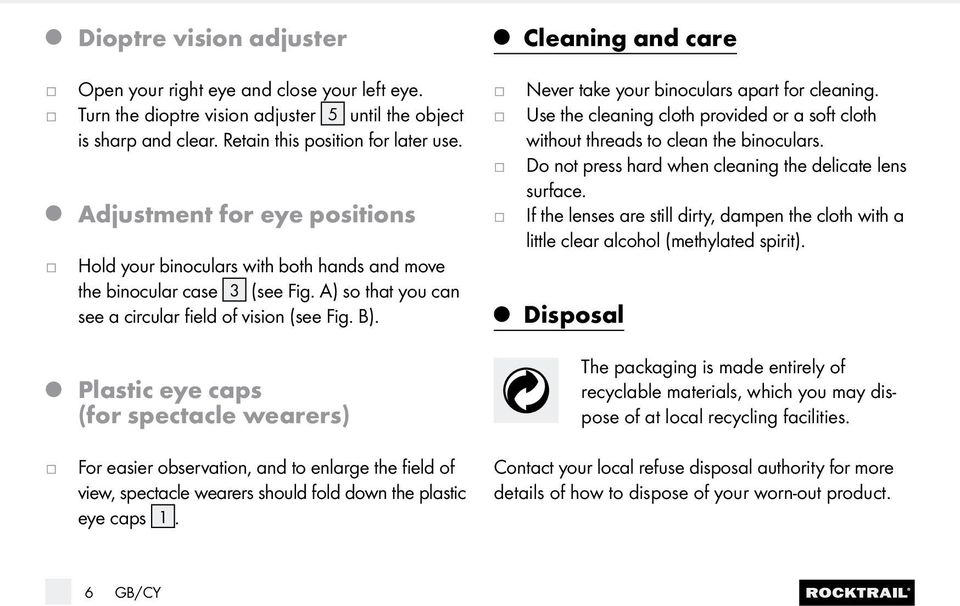 Plastic eye caps (for spectacle wearers) Cleaning and care Never take your binoculars apart for cleaning. Use the cleaning cloth provided or a soft cloth without threads to clean the binoculars.