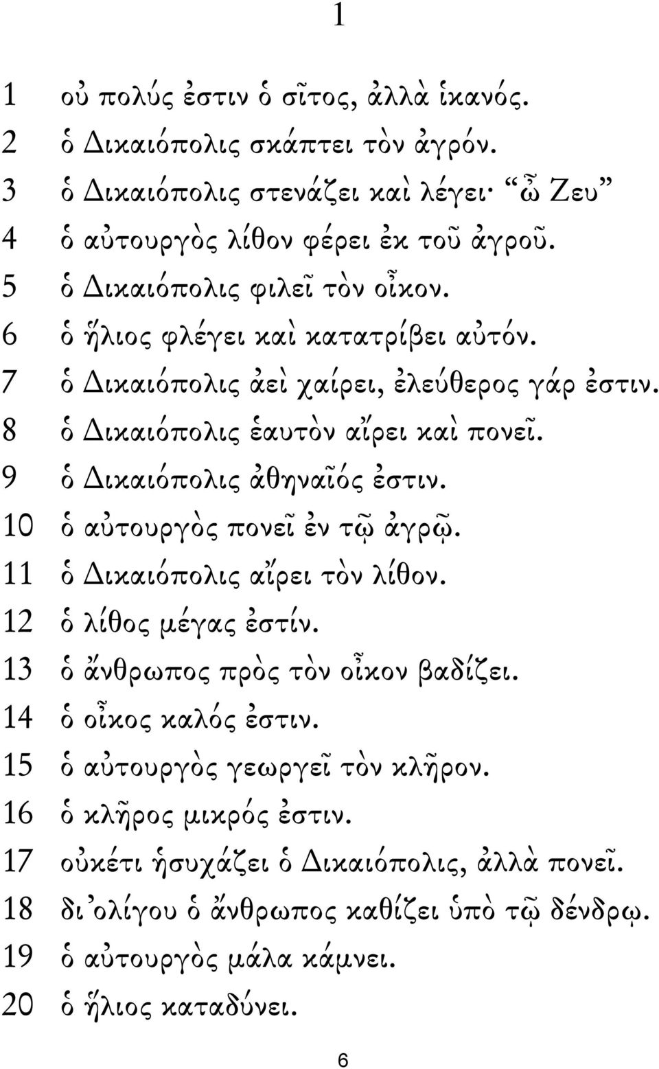 9 ὁ ικαιόπολις ἀθηναῖός ἐστιν. 10 ὁ αὐτουργὸς πονεῖ ἐν τῷ ἀγρῷ. 11 ὁ ικαιόπολις αἴρει τὸν λίθον. 12 ὁ λίθος μέγας ἐστίν. 13 ὁ ἄνθρωπος πρὸς τὸν οἶκον βαδίζει.