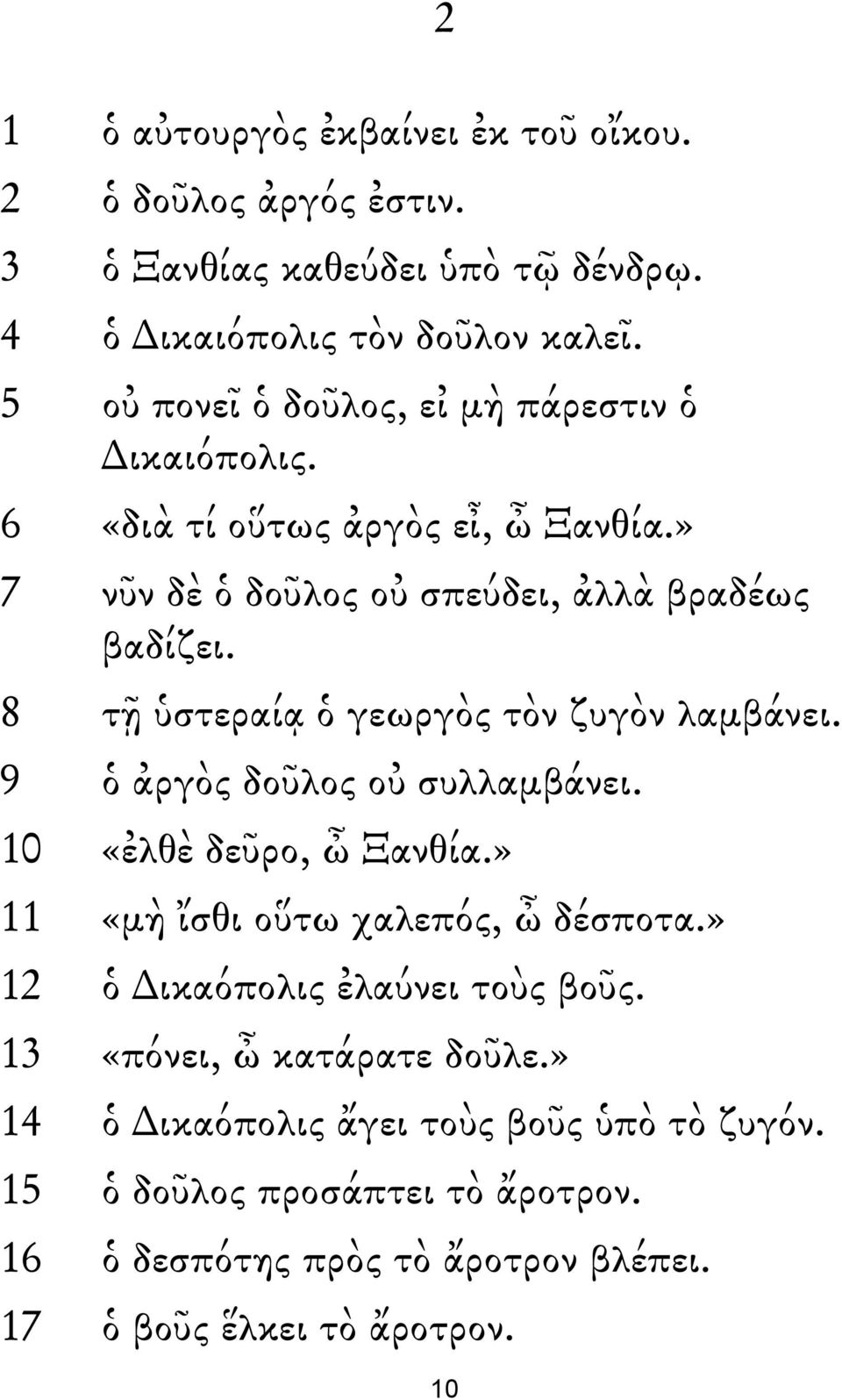 8 τῇ ὑστεραίᾳ ὁ γεωργὸς τὸν ζυγὸν λαμβάνει. 9 ὁ ἀργὸς δοῦλος οὐ συλλαμβάνει. 10 «ἐλθὲ δεῦρο, ὦ Ξανθία.» 11 «μὴ ἴσθι οὕτω χαλεπός, ὦ δέσποτα.