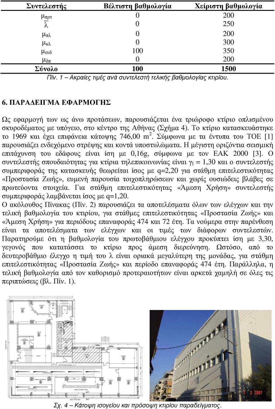 Το κτίριο κατασκευάστηκε το 1969 και έχει επιφάνεια κάτοψης 746,00 m 2. Σύµφωνα µε τα έντυπα του ΤΟΕ [1] παρουσιάζει ενδεχόµενο στρέψης και κοντά υποστυλώµατα.