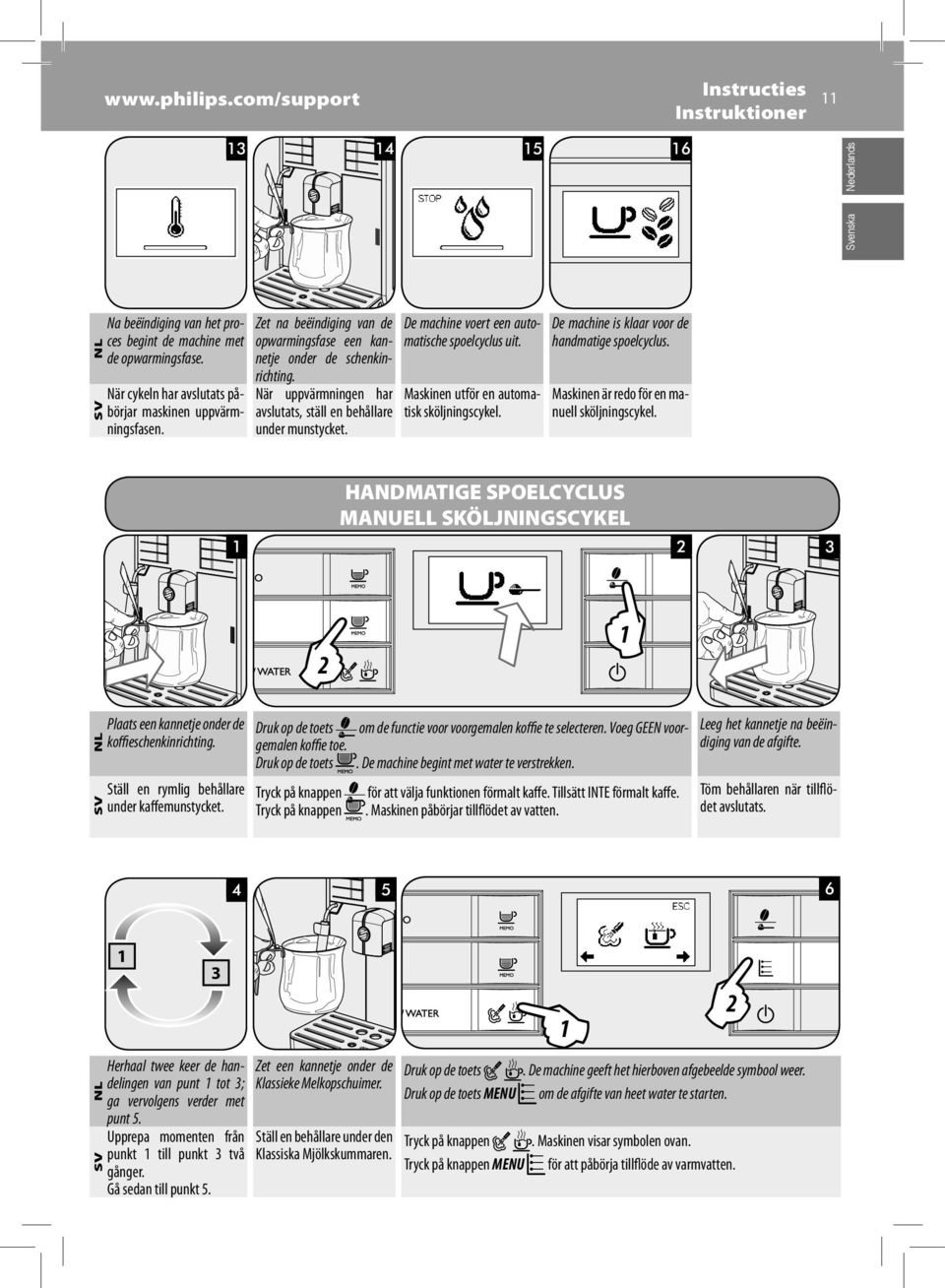 När uppvärmningen har avslutats, ställ en behållare under munstycket. De machine voert een automatische spoelcyclus uit. Maskinen utför en automatisk sköljningscykel.