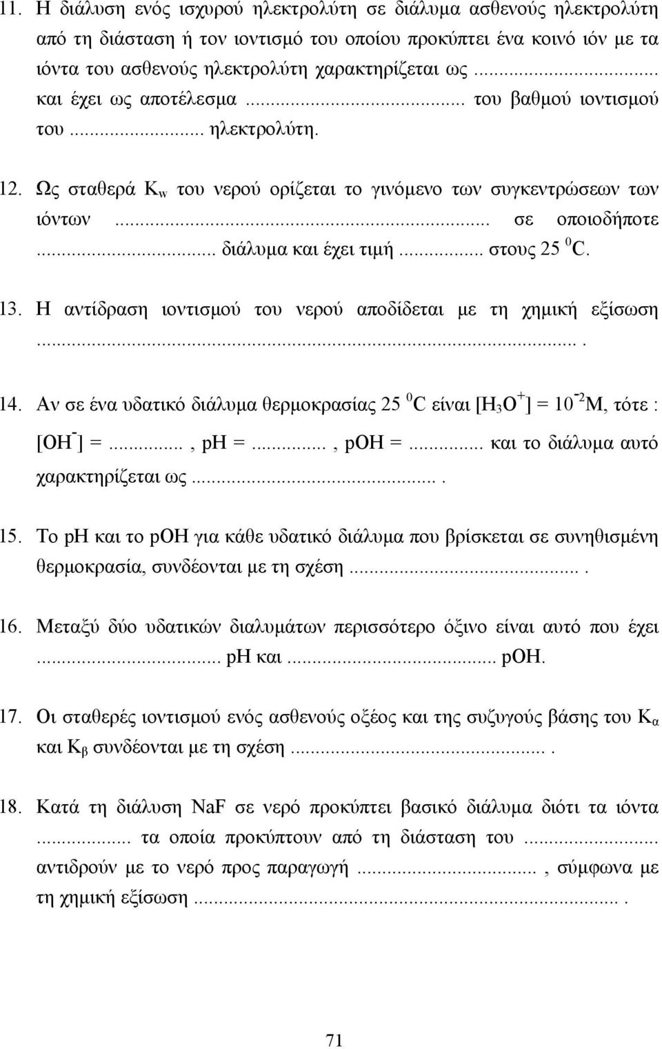 .. στους 25 0 C. 13. Η αντίδραση ιοντισµού του νερού αποδίδεται µε τη χηµική εξίσωση.... 14. Αν σε ένα υδατικό διάλυµα θερµοκρασίας 25 0 C είναι [Η 3 Ο + ] = 10-2 Μ, τότε : [OH - ] =..., ph =..., poh =.