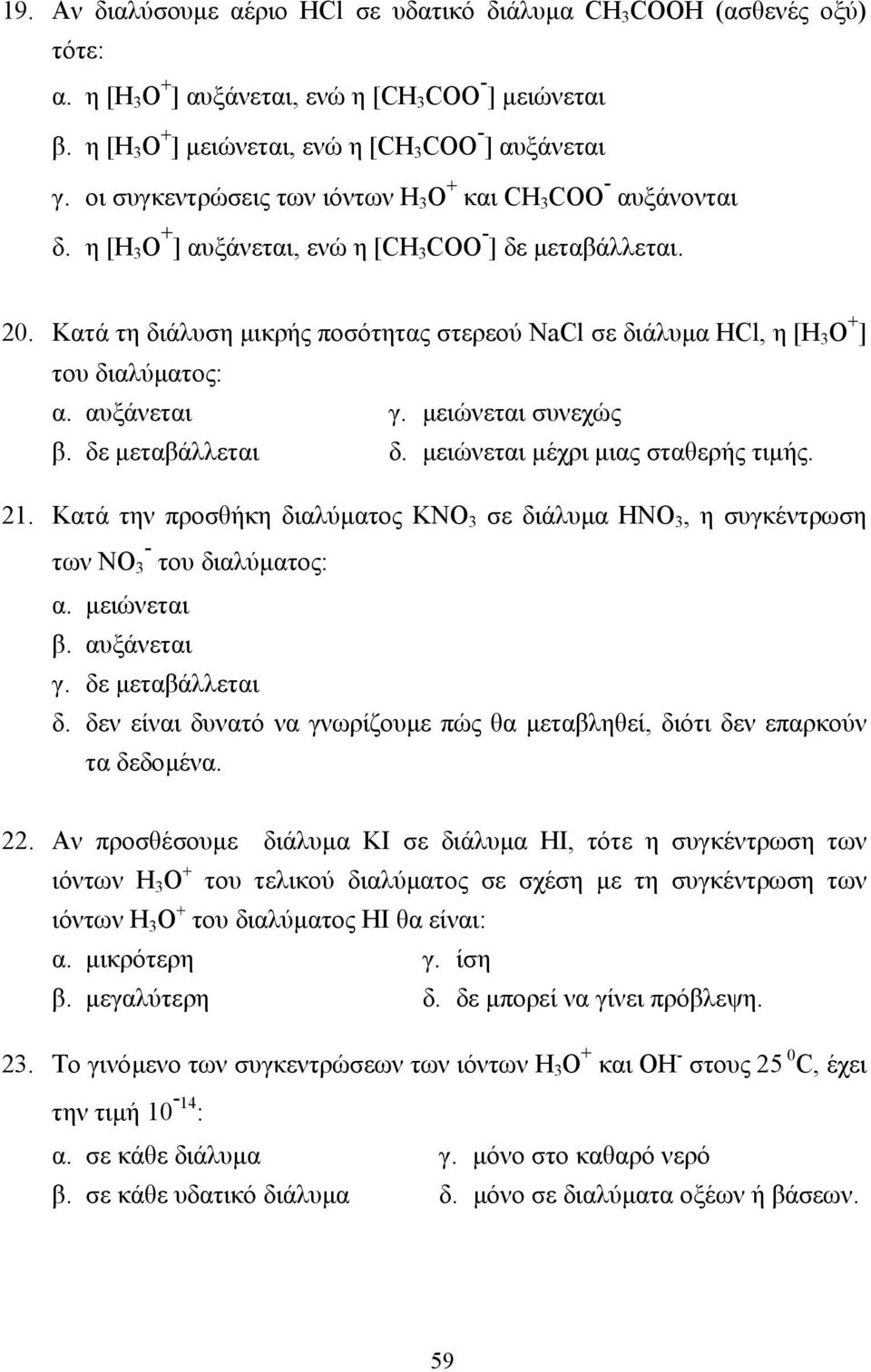 Κατά τη διάλυση µικρής ποσότητας στερεού NaCl σε διάλυµα HCl, η [Η 3 Ο + ] του διαλύµατος: α. αυξάνεται γ. µειώνεται συνεχώς β. δε µεταβάλλεται δ. µειώνεται µέχρι µιας σταθερής τιµής. 21.