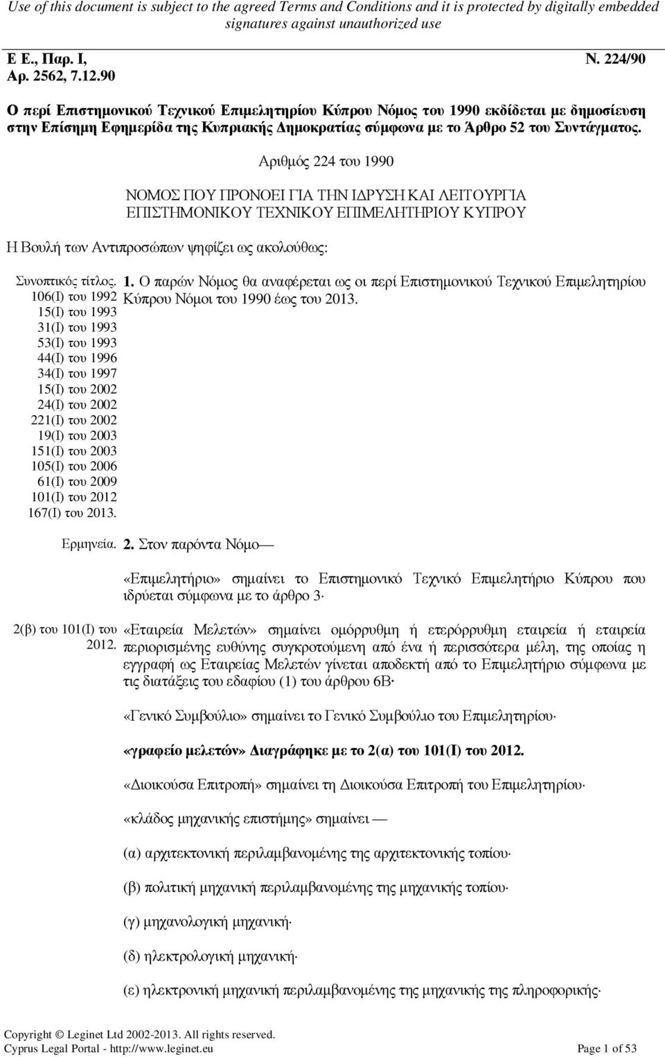 Αριθµός 224 του 1990 ΝΟΜΟΣ ΠΟΥ ΠΡΟΝΟΕΙ ΓΙΑ ΤΗΝ Ι ΡΥΣΗ ΚΑΙ ΛΕΙΤΟΥΡΓΙΑ ΕΠΙΣΤΗΜΟΝΙΚΟΥ ΤΕΧΝΙΚΟΥ ΕΠΙΜΕΛΗΤΗΡΙΟΥ ΚΥΠΡΟΥ Η Βουλή των Αντιπροσώπων ψηφίζει ως ακολούθως: Συνοπτικός τίτλος. 1. Ο παρών Νόµος θα αναφέρεται ως οι περί Επιστηµονικού Τεχνικού Επιµελητηρίου 106(Ι) του 1992 Κύπρου Νόµοι του 1990 έως του 2013.