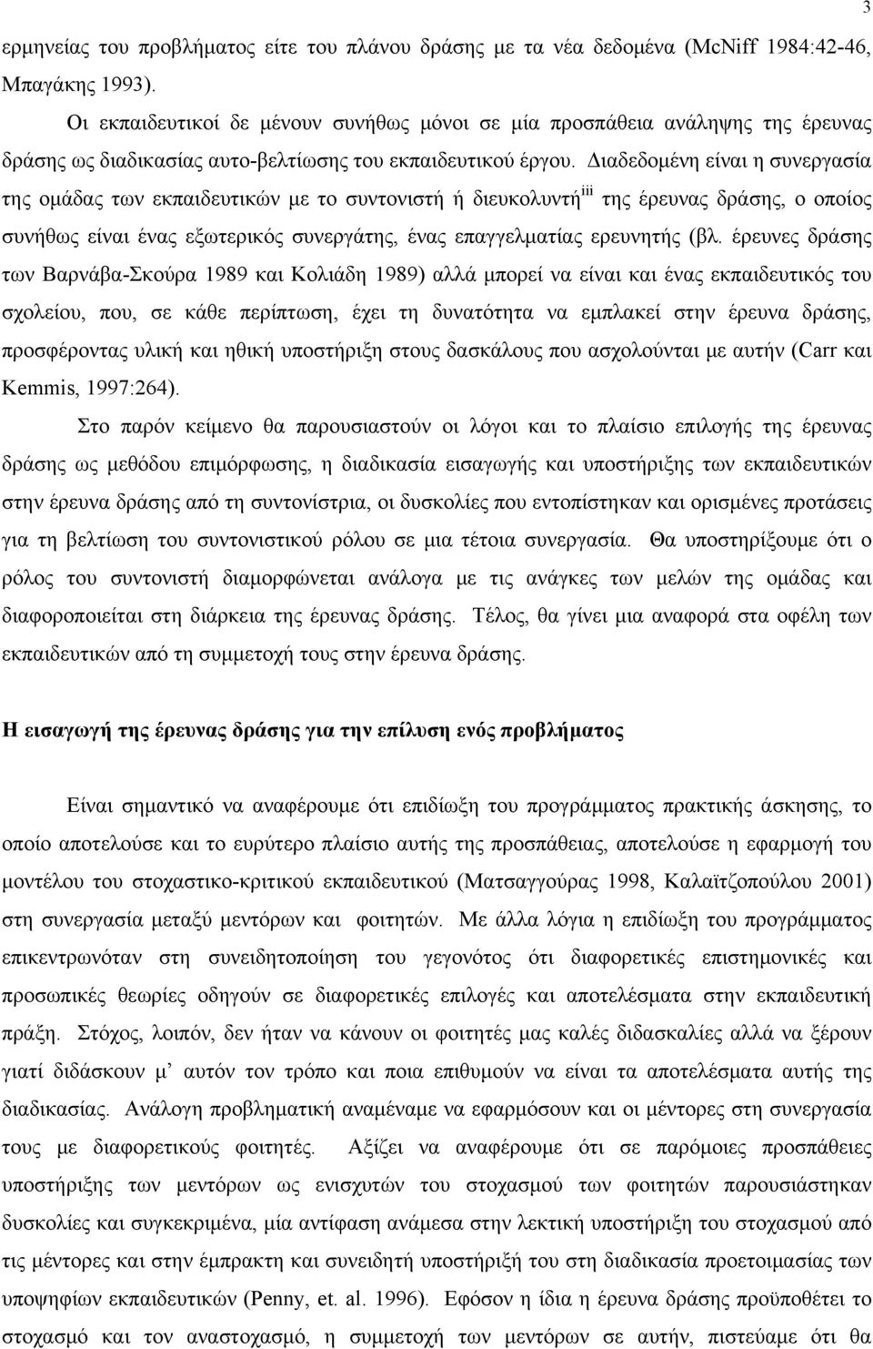 Διαδεδομένη είναι η συνεργασία της ομάδας των εκπαιδευτικών με το συντονιστή ή διευκολυντή iii της έρευνας δράσης, ο οποίος συνήθως είναι ένας εξωτερικός συνεργάτης, ένας επαγγελματίας ερευνητής (βλ.