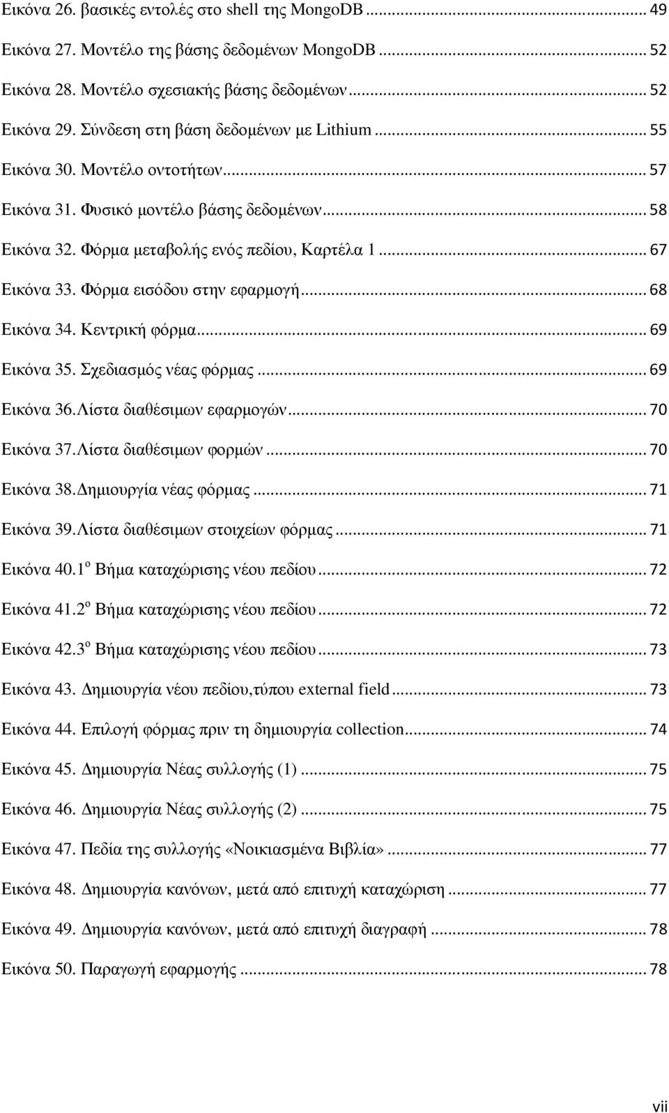 Φόρµα εισόδου στην εφαρµογή...68 Εικόνα 34. Κεντρική φόρµα...69 Εικόνα 35. Σχεδιασµός νέας φόρµας...69 Εικόνα 36.Λίστα διαθέσιµων εφαρµογών...70 Εικόνα 37.Λίστα διαθέσιµων φορµών...70 Εικόνα 38.