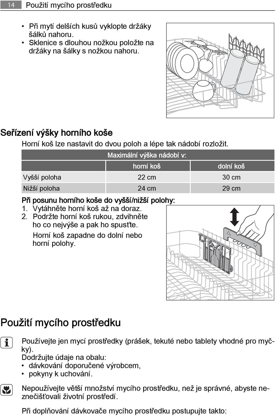 Maximální výška nádobí v: horní koš dolní koš Vyšší poloha 22 cm 30 cm Nižší poloha 24 cm 29 cm Při posunu horního koše do vyšší/nižší polohy: 1. Vytáhněte horní koš až na doraz. 2. Podržte horní koš rukou, zdvihněte ho co nejvýše a pak ho spusťte.