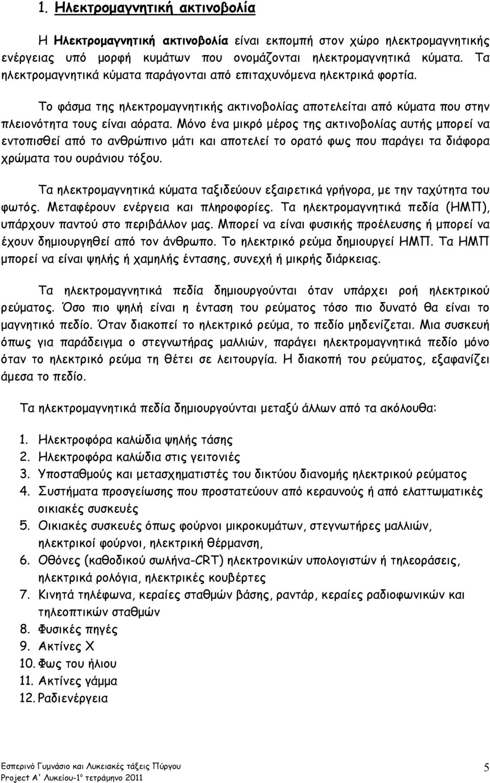 Μόνο ένα μικρό μέρος της ακτινοβολίας αυτής μπορεί να εντοπισθεί από το ανθρώπινο μάτι και αποτελεί το ορατό φως που παράγει τα διάφορα χρώματα του ουράνιου τόξου.