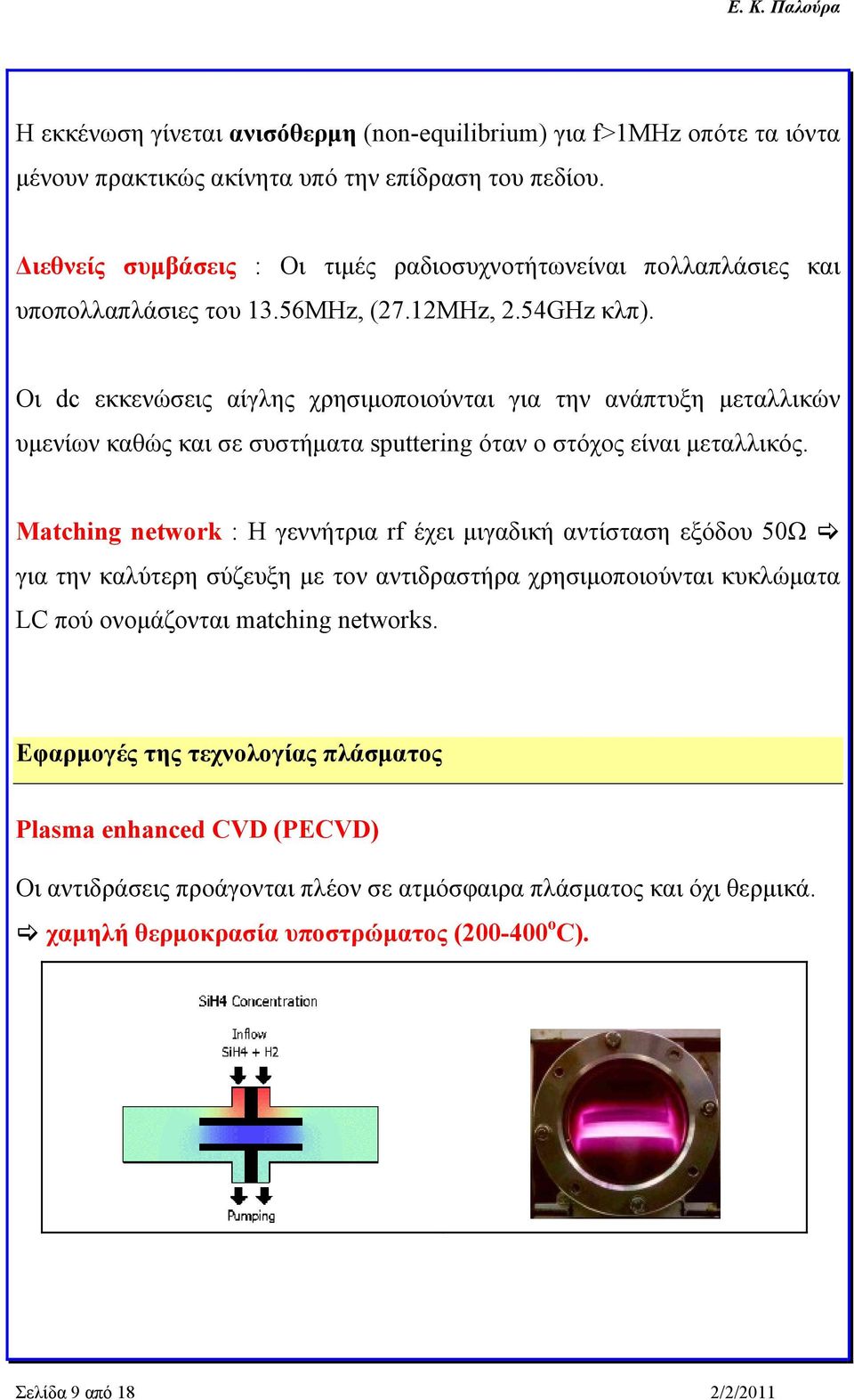 Οι dc εκκενώσεις αίγλης χρησιμοποιούνται για την ανάπτυξη μεταλλικών υμενίων καθώς και σε συστήματα sputtering όταν ο στόχος είναι μεταλλικός.