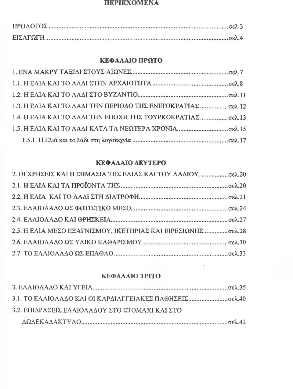 Η ΕΛΙΑ ΚΑΙ ΤΟ ΛΑΔΙ ΚΑΤΑ ΤΑ ΝΕΩ ΤΕΡΑ ΧΡΟΝΙΑ... σελ.15 1.5.1. Η Ελιά και το λάδι στη λογοτεχνία...σελ.17 ΚΕΦΑΛΑΙΟ ΔΕΥΤΕΡΟ 2. ΟΙ ΧΡΗΣΕΙΣ ΚΑΙ Η ΣΗΜ ΑΣΙΑ ΤΗΣ ΕΛΙΑΣ ΚΑΙ ΤΟΥ ΛΑΔΙΟΥ...σελ.20 2.1. Η ΕΛΙΑ ΚΑΙ ΤΑ ΠΡΟΪΟΝΤΑ Τ Η Σ.