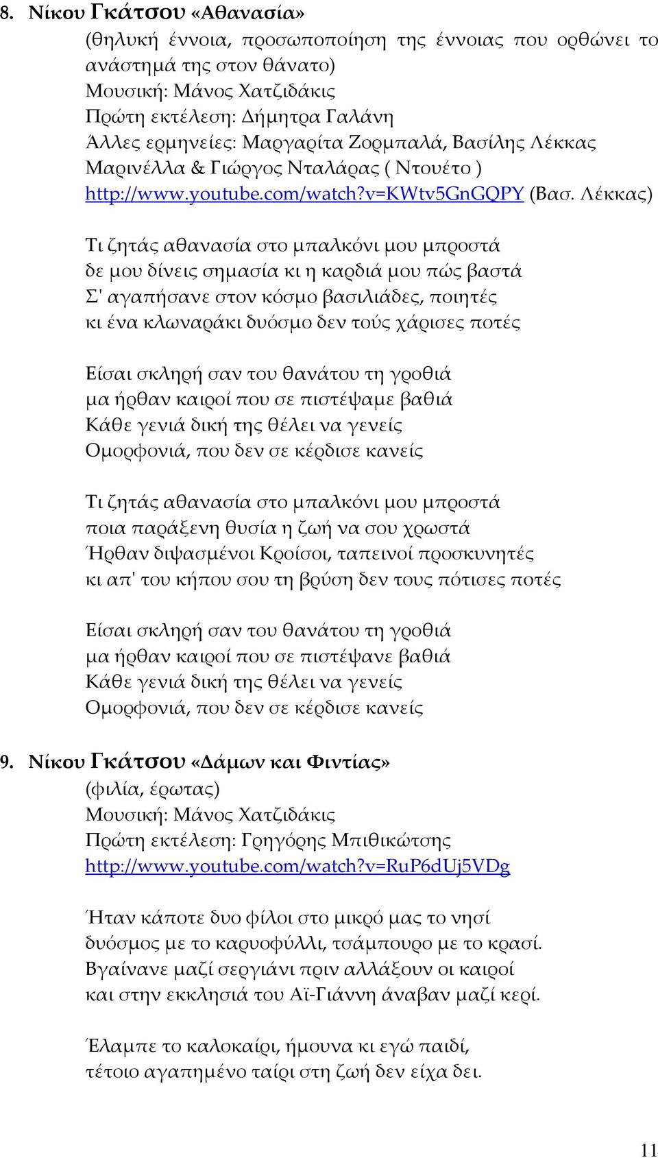 Λέκκας) Τι ζητάς αθανασία στο μπαλκόνι μου μπροστά δε μου δίνεις σημασία κι η καρδιά μου πώς βαστά Σ' αγαπήσανε στον κόσμο βασιλιάδες, ποιητές κι ένα κλωναράκι δυόσμο δεν τούς χάρισες ποτές Είσαι