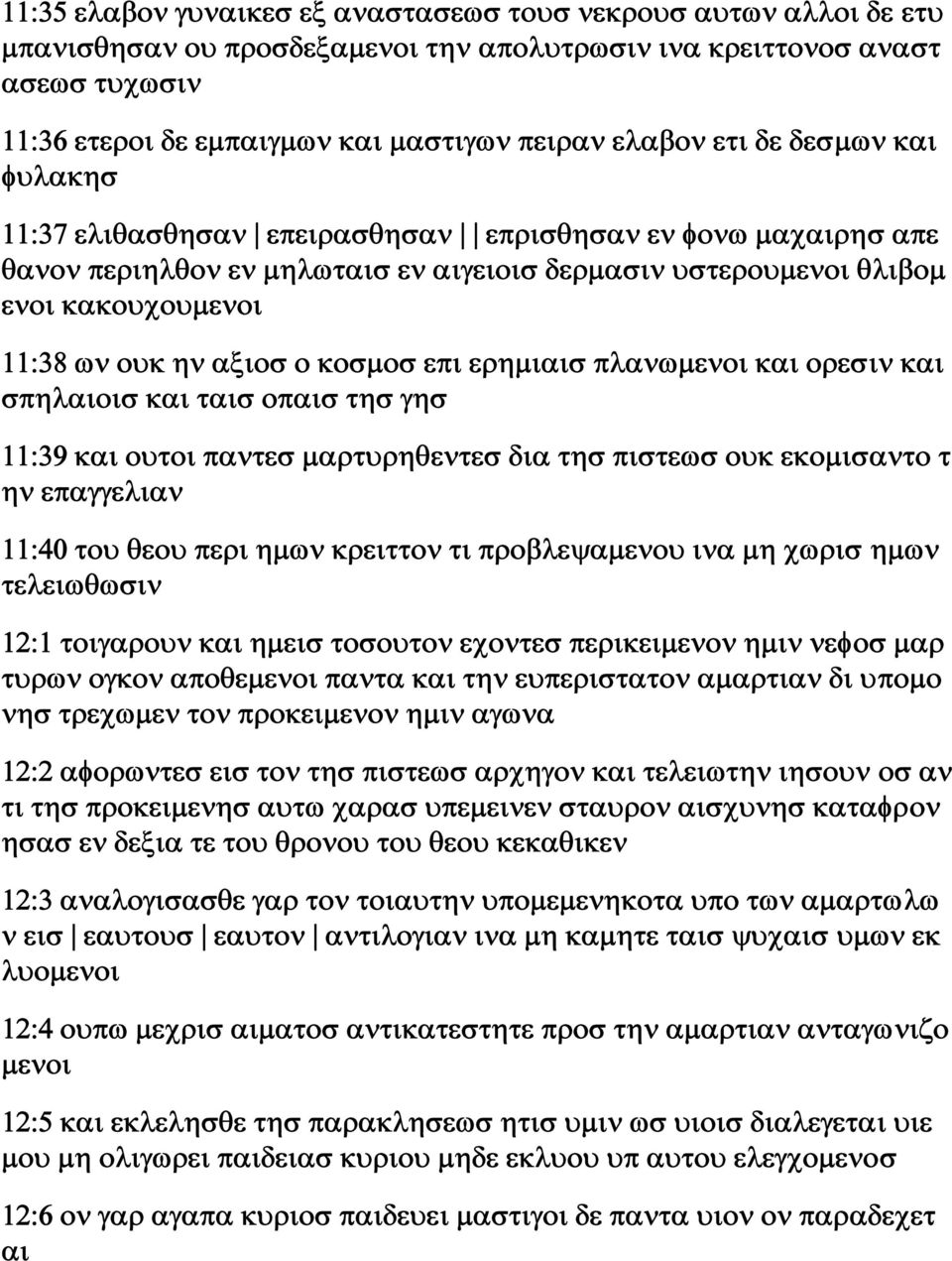 αξιοσ ο κοσμοσ επι ερημιαισ πλανωμενοι και ορεσιν και σπηλαιοισ και ταισ οπαισ τησ γησ 11:39 και ουτοι παντεσ μαρτυρηθεντεσ δια τησ πιστεωσ ουκ εκομισαντο τ ην επαγγελιαν 11:40 του θεου περι ημων