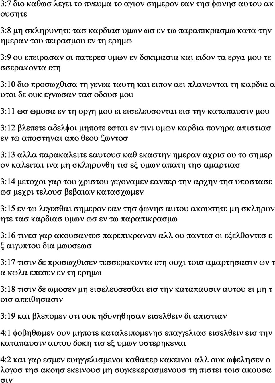 ει εισελευσονται εισ την καταπαυσιν μου 3:12 βλεπετε αδελφοι μηποτε εσται εν τινι υμων καρδια πονηρα απιστιασ εν τω αποστηναι απο θεου ζωντοσ 3:13 αλλα παρακαλειτε εαυτουσ καθ εκαστην ημεραν αχρισ ου