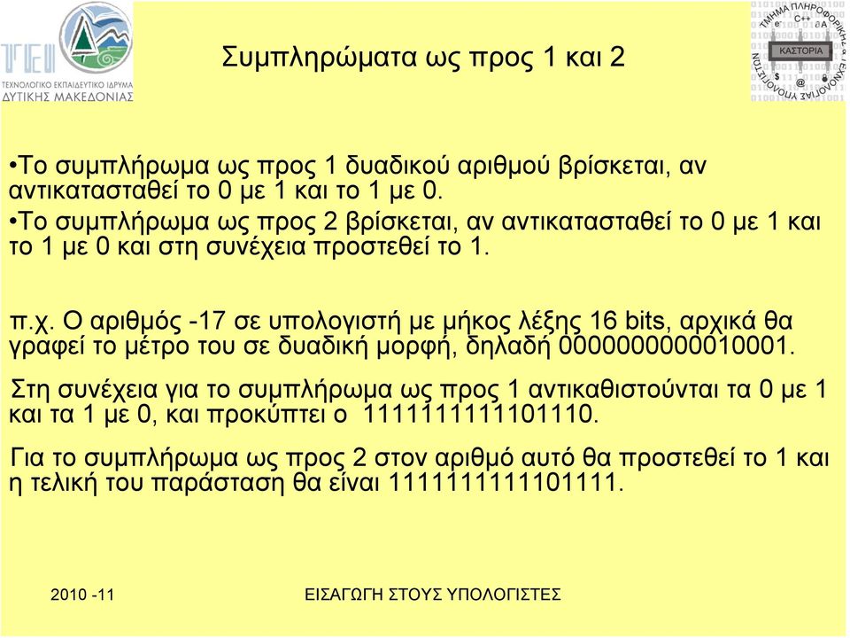 ια προστεθεί το 1. π.χ. Ο αριθμός -17 σε υπολογιστή με μήκος λέξης 16 bits, αρχικά θα γραφεί το μέτρο του σε δυαδική μορφή, δηλαδή 0000000000010001.