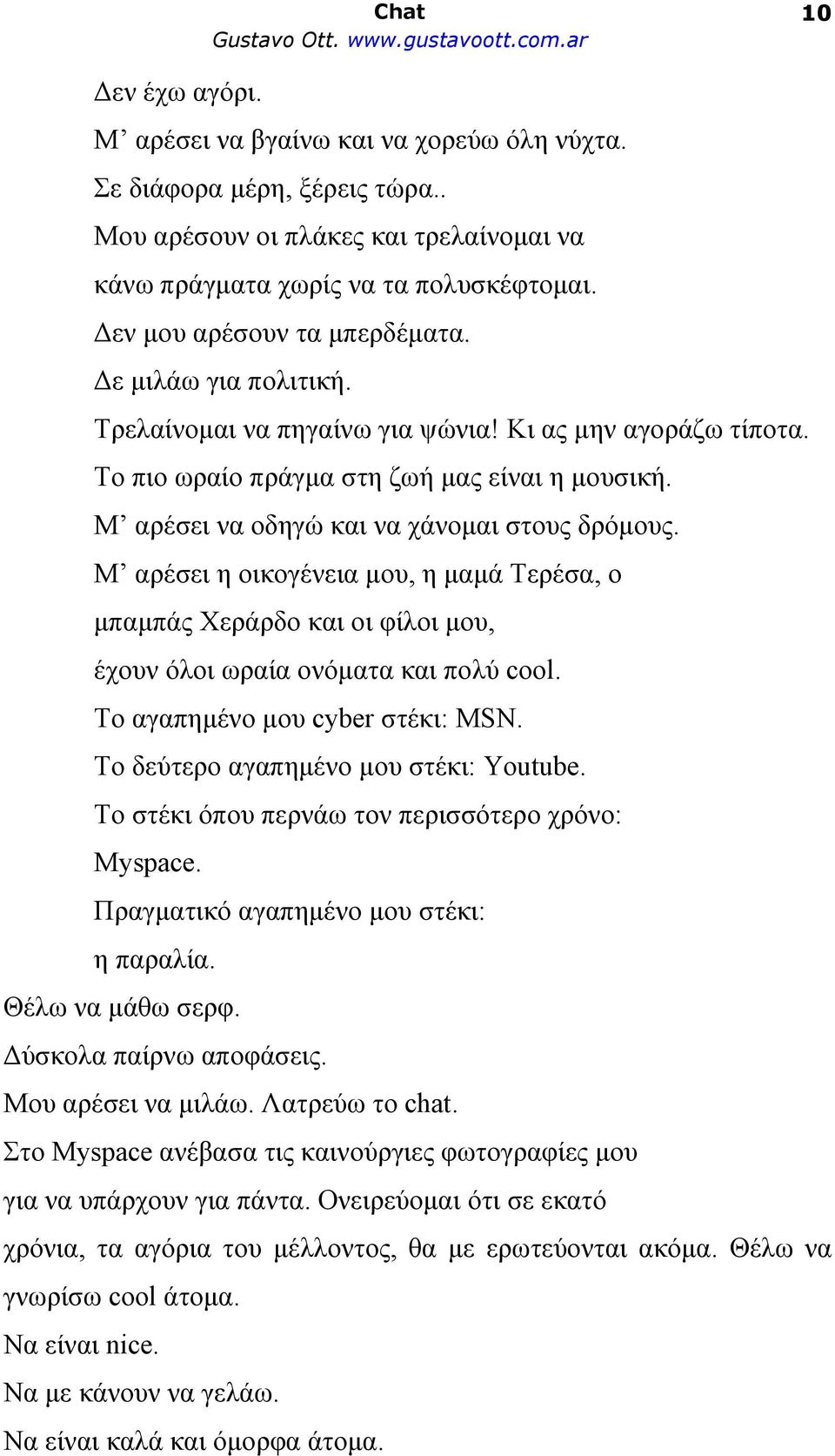 Μ αρέσει να οδηγώ και να χάνομαι στους δρόμους. Μ αρέσει η οικογένεια μου, η μαμά Τερέσα, ο μπαμπάς Χεράρδο και οι φίλοι μου, έχουν όλοι ωραία ονόματα και πολύ cool. Το αγαπημένο μου cyber στέκι: MSN.