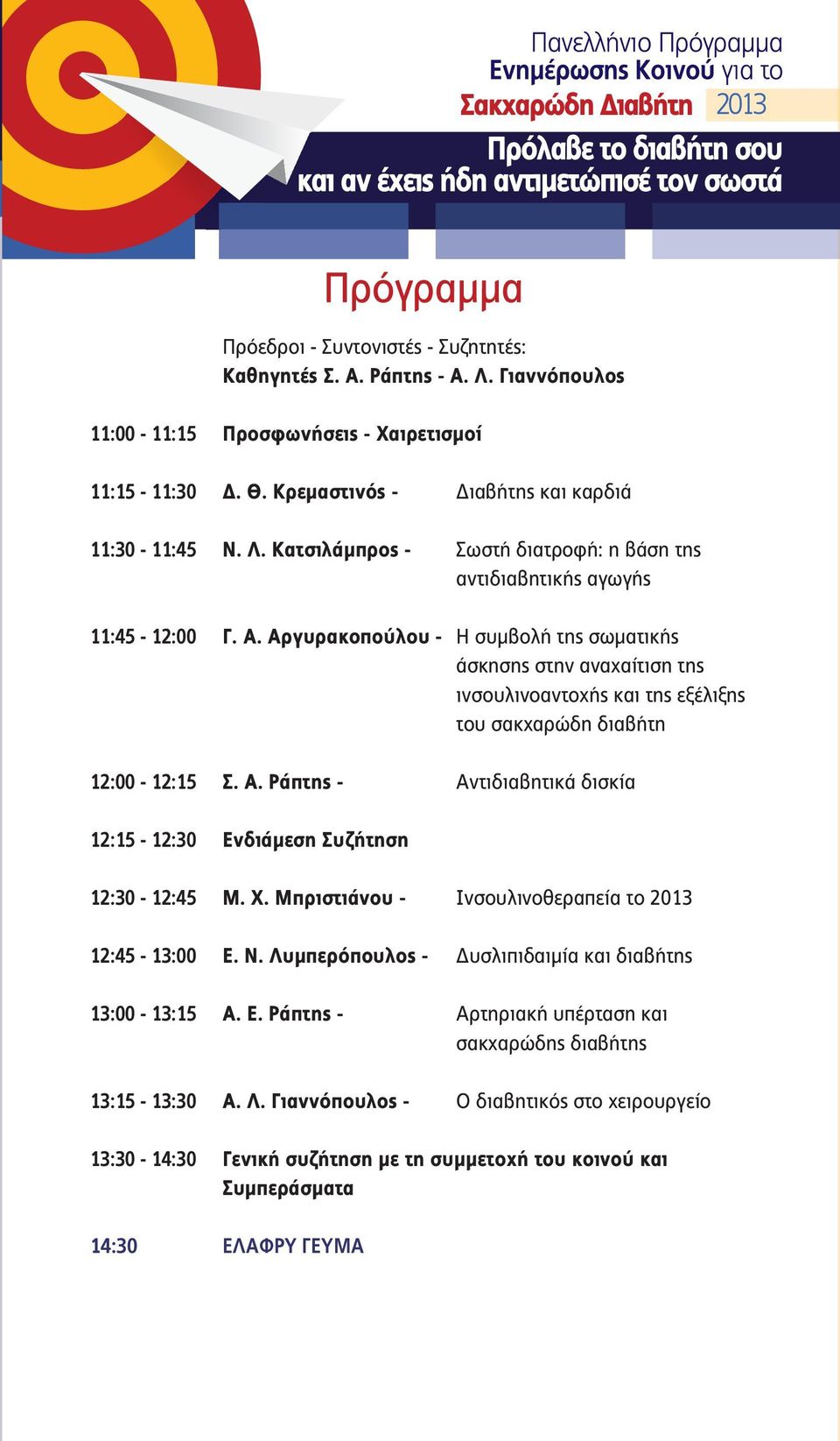 Χ. Μπριστιάνου - Ινσουλινοθεραπεία το 2013 12:45-13:00 Ε. Ν. Λυμπερόπουλος - Δυσλιπιδαιμία και διαβήτης 13:00-13:15 Α. Ε. Ράπτης - Αρτηριακή υπέρταση και σακχαρώδης διαβήτης 13:15-13:30 Α. Λ. Γιαννόπουλος - Ο διαβητικός στο χειρουργείο 13:30-14:30 Γενική συζήτηση με τη συμμετοχή του κοινού και Συμπεράσματα 14:30 ΕΛΑΦΡΥ ΓΕΥΜΑ