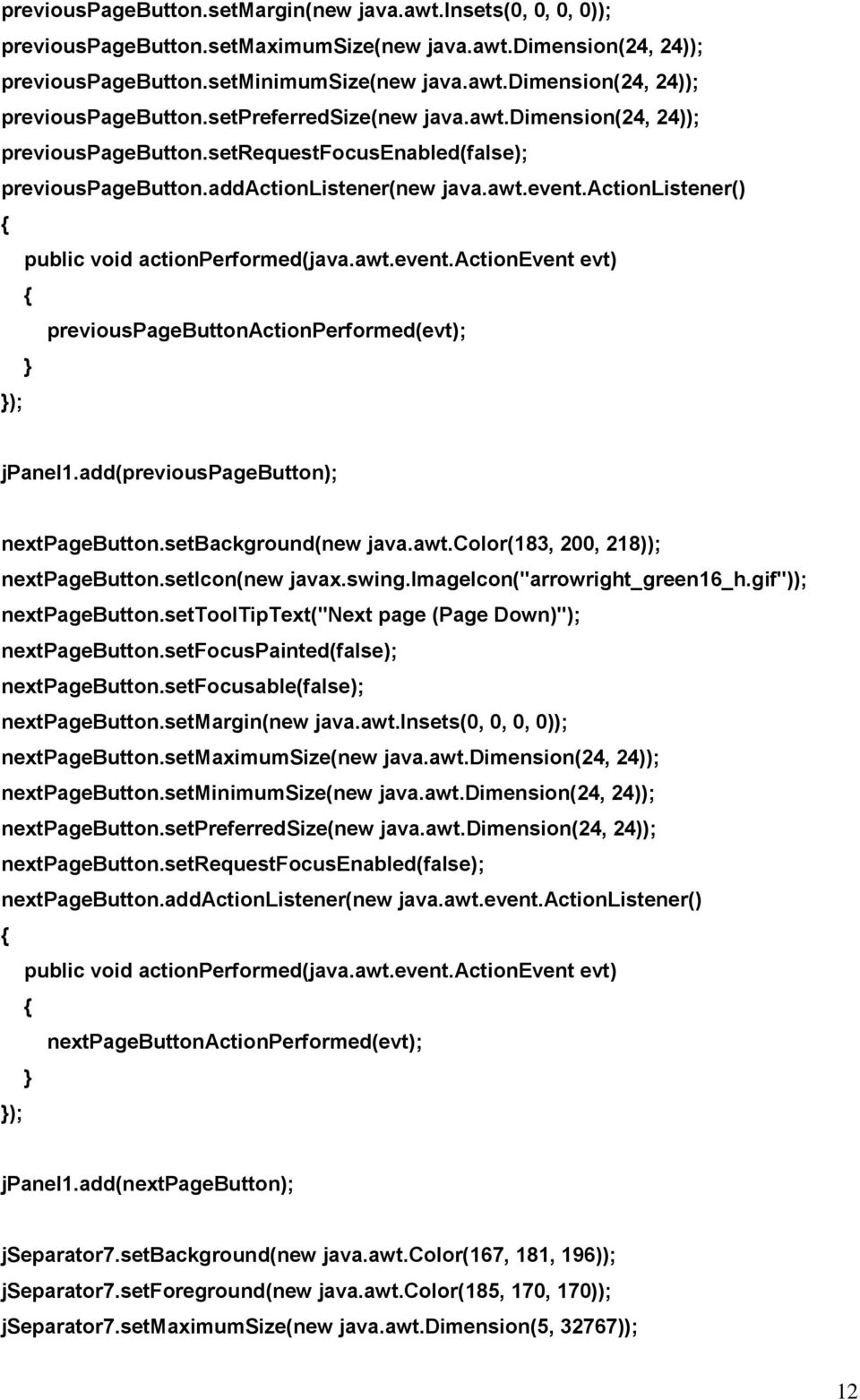 add(previouspagebutton); nextpagebutton.setbackground(new java.awt.color(183, 200, 218)); nextpagebutton.seticon(new javax.swing.imageicon("arrowright_green16_h.gif")); nextpagebutton.