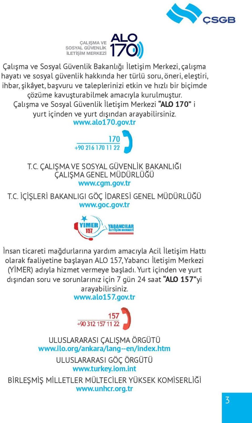 www.alo170.gov.tr 170 +90 216 170 11 22 T.C. ÇALIŞMA VE SOSYAL GÜVENLİK BAKANLIĞI ÇALIŞMA GENEL MÜDÜRLÜĞÜ www.cgm.gov.tr T.C. İÇİŞLERİ BAKANLIGI GÖÇ İDARESİ GENEL MÜDÜRLÜĞÜ www.goc.gov.tr İnsan ticareti mağdurlarına yardım amacıyla Acil İletişim Hattı olarak faaliyetine başlayan ALO 157, Yabancı İletişim Merkezi (YİMER) adıyla hizmet vermeye başladı.