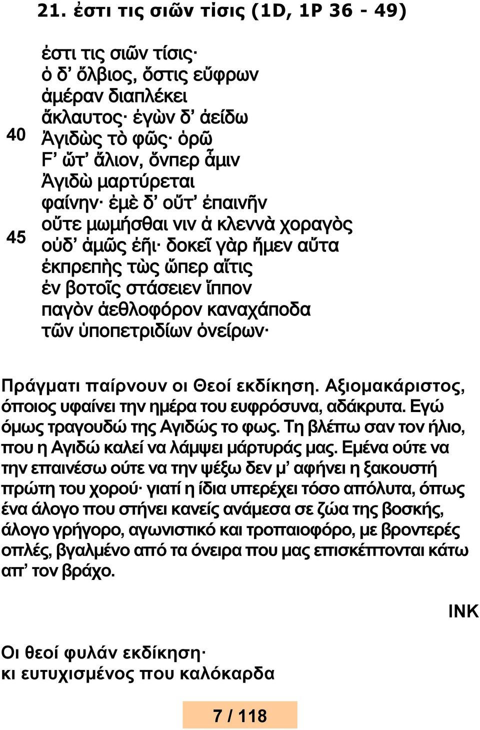 οι Θεοί εκδίκηση. Αξιομακάριστος, όποιος υφαίνει την ημέρα του ευφρόσυνα, αδάκρυτα. Εγώ όμως τραγουδώ της Αγιδώς το φως. Τη βλέπω σαν τον ήλιο, που η Αγιδώ καλεί να λάμψει μάρτυράς μας.