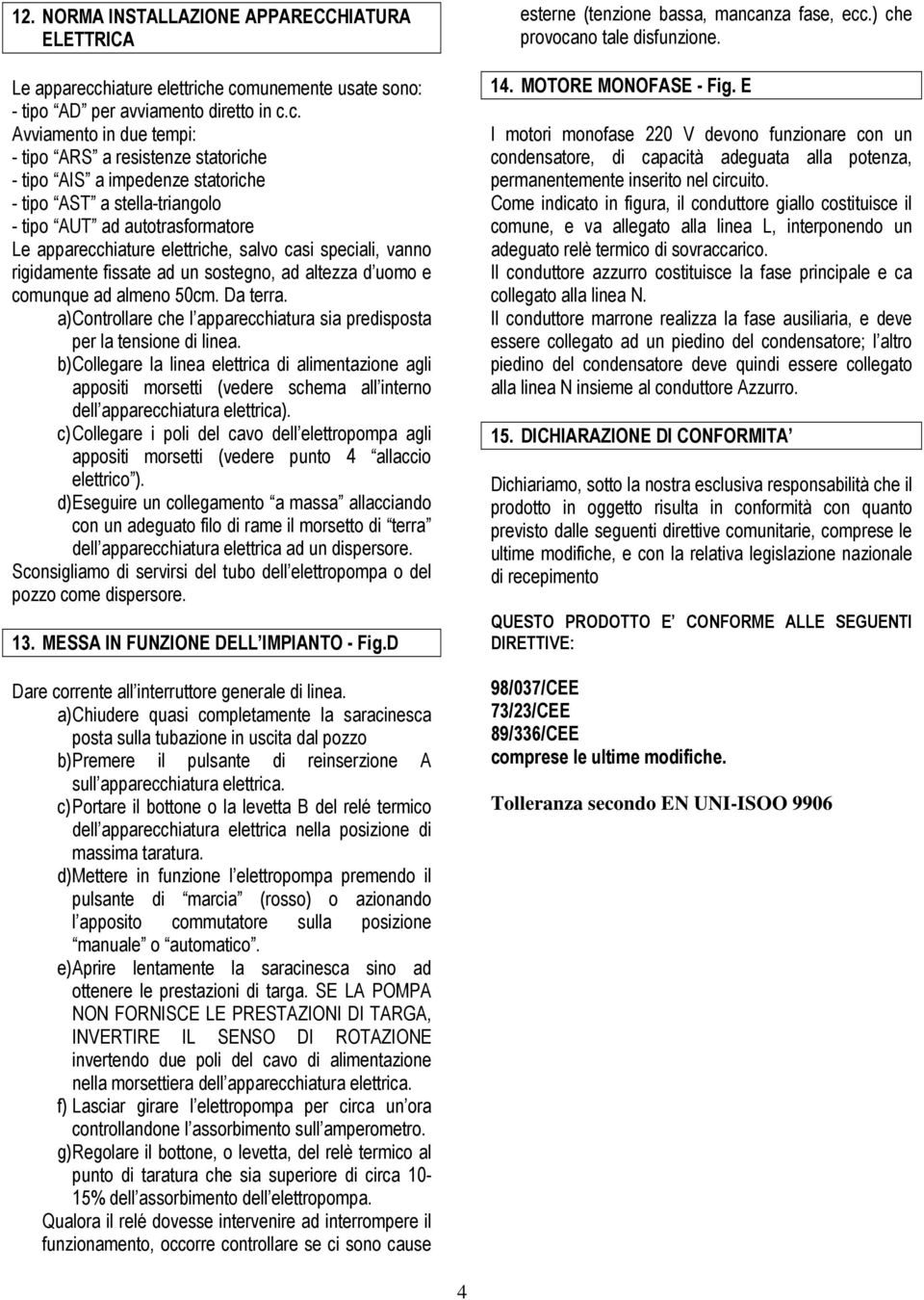 e comunemente usate sono: - tipo AD per avviamento diretto in c.c. Avviamento in due tempi: - tipo ARS a resistenze statoriche - tipo AIS a impedenze statoriche - tipo AST a stella-triangolo - tipo