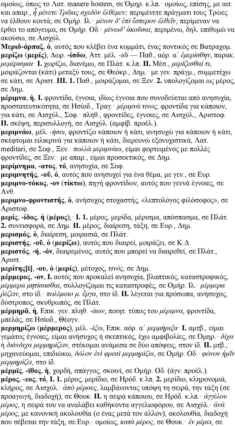 Μεριδ-άρπαξ, ὁ, αυτός που κλέβει ένα κομμάτι, ένας ποντικός σε Βατραχομ. μερίζω (μερίς), Δωρ. -ίσδω, Αττ. μέλ. -ιῶ Παθ., αόρ. αʹ ἐμερίσθην, παρακ. μεμέρισμαι I. χωρίζω, διανέμω, σε Πλάτ. κ.λπ. II.