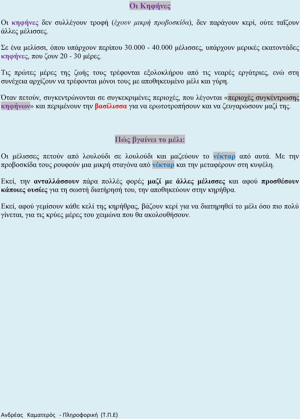 Τις πρώτες μέρες της ζωής τους τρέφονται εξολοκλήρου από τις νεαρές εργάτριες, ενώ στη συνέχεια αρχίζουν να τρέφονται μόνοι τους με αποθηκευμένο μέλι και γύρη.