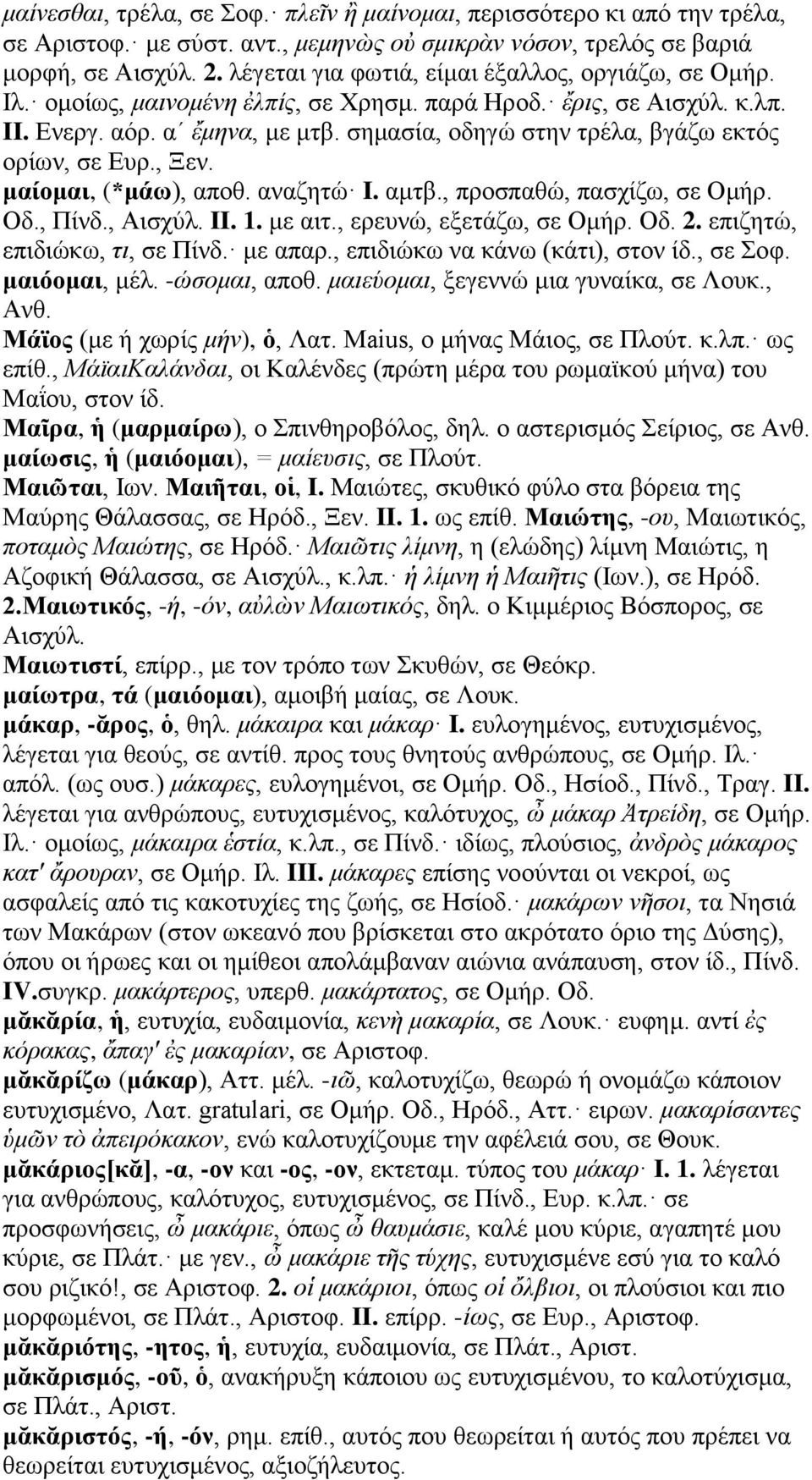 σημασία, οδηγώ στην τρέλα, βγάζω εκτός ορίων, σε Ευρ., Ξεν. μαίομαι, (*μάω), αποθ. αναζητώ I. αμτβ., προσπαθώ, πασχίζω, σε Ομήρ. Οδ., Πίνδ., Αισχύλ. II. 1. με αιτ., ερευνώ, εξετάζω, σε Ομήρ. Οδ. 2.
