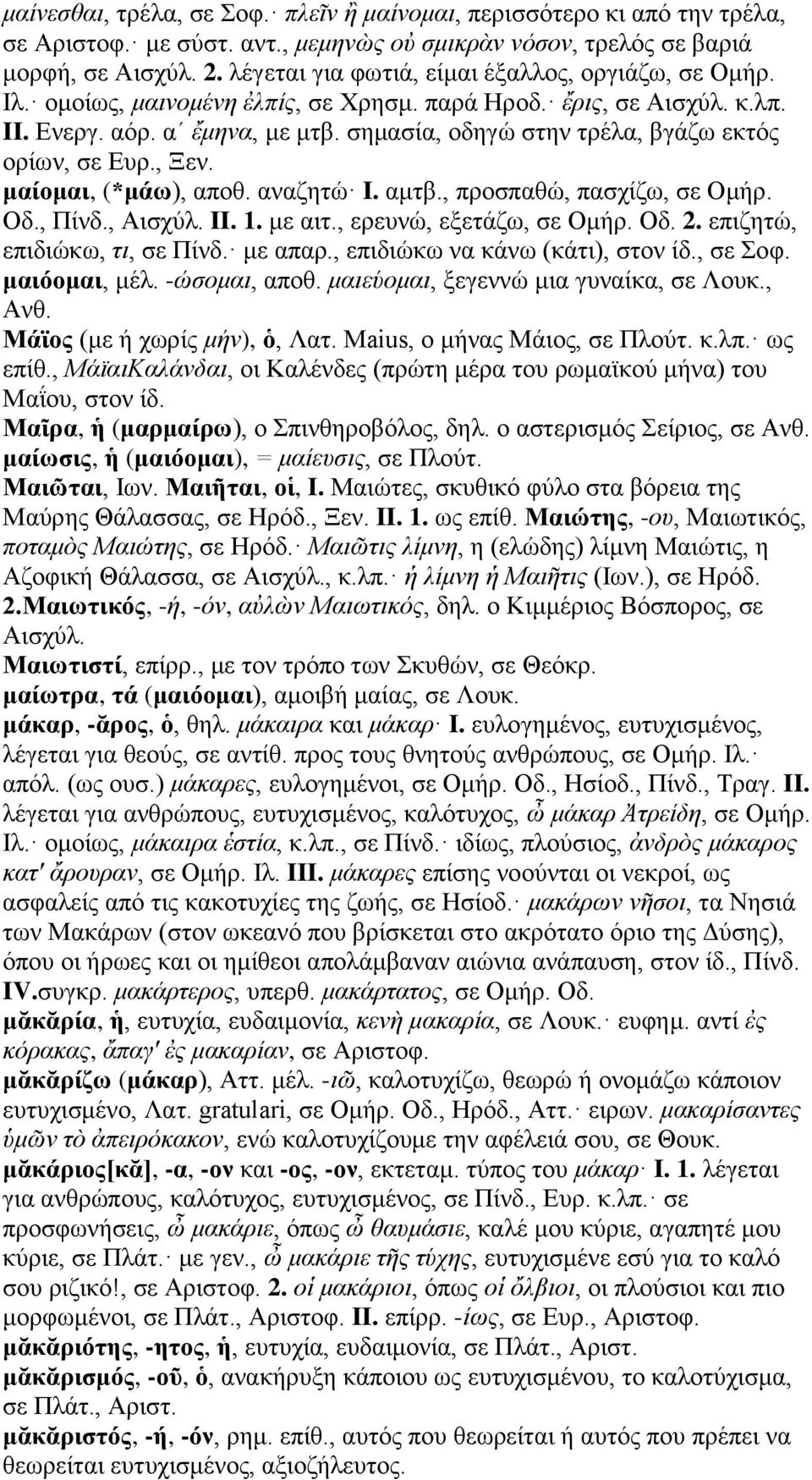 σημασία, οδηγώ στην τρέλα, βγάζω εκτός ορίων, σε Ευρ., Ξεν. μαίομαι, (*μάω), αποθ. αναζητώ I. αμτβ., προσπαθώ, πασχίζω, σε Ομήρ. Οδ., Πίνδ., Αισχύλ. II. 1. με αιτ., ερευνώ, εξετάζω, σε Ομήρ. Οδ. 2.