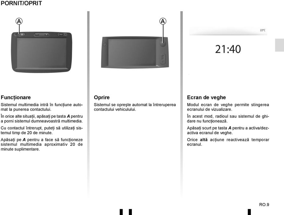 Apăsaţi pe A pentru a face să funcţioneze sistemul multimedia aproximativ 20 de minute suplimentare. Oprire Sistemul se opreşte automat la întreruperea contactului vehiculului.