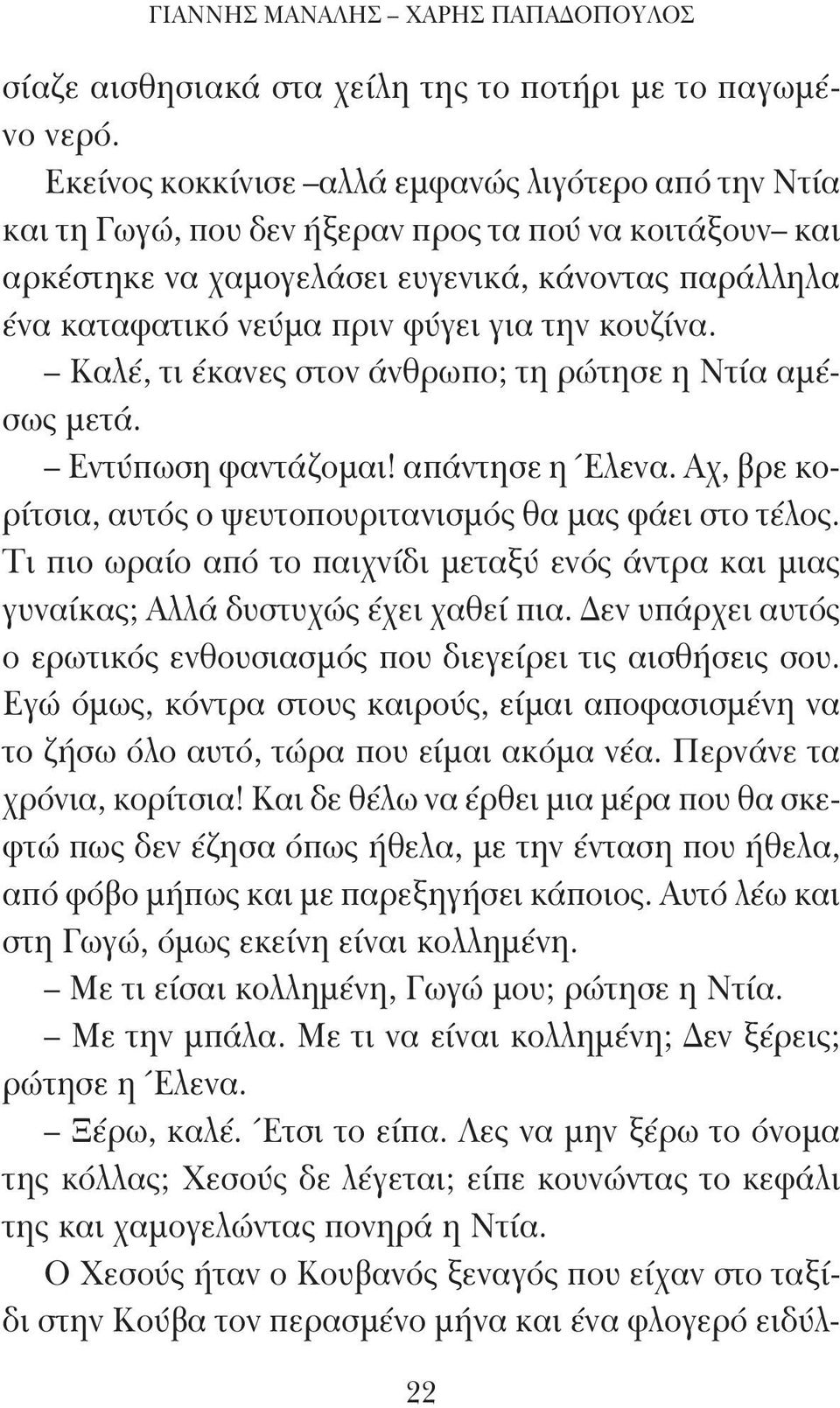 την κουζίνα. Καλέ, τι έκανες στον άνθρωπο; τη ρώτησε η Ντία αμέσως μετά. Εντύπωση φαντάζομαι! απάντησε η Έλενα. Αχ, βρε κορίτσια, αυτός ο ψευτοπουριτανισμός θα μας φάει στο τέλος.