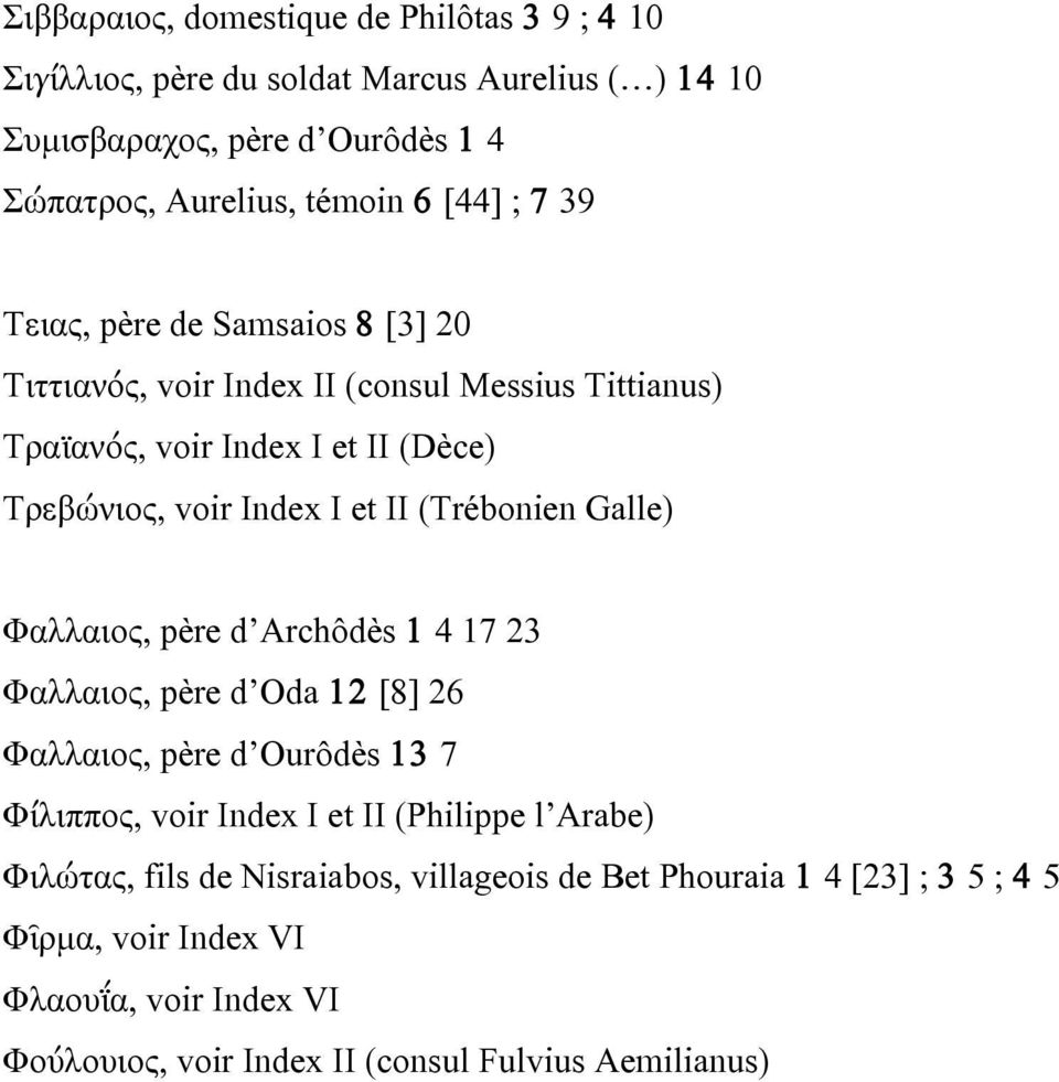 (Trébonien Galle) Φαλλαιος, père d Archôdès 1 4 17 23 Φαλλαιος, père d Oda 12 [8] 26 Φαλλαιος, père d Ourôdès 13 7 Φίλιππος, voir Index I et II (Philippe l Arabe)