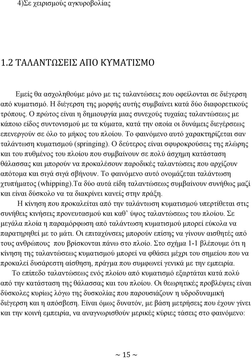 Ο πρώτος είναι η δημιουργία μιας συνεχούς τυχαίας ταλαντώσεως με κάποιο είδος συντονισμού με τα κύματα, κατά την οποία οι δυνάμεις διεγέρσεως επενεργούν σε όλο το μήκος του πλοίου.