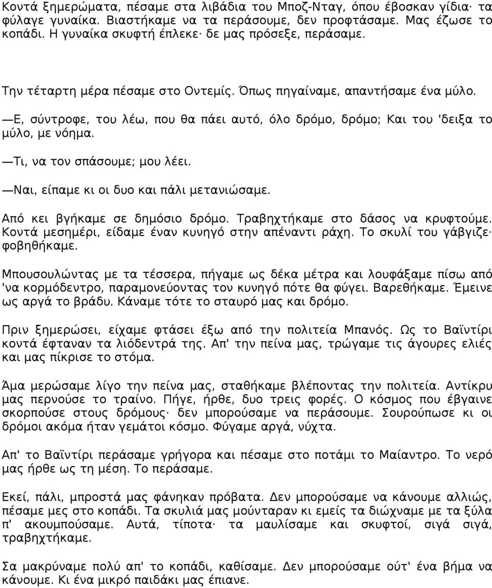 Ε, σύντροφε, του λέω, που θα πάει αυτό, όλο δρόμο, δρόμο; Και του 'δειξα το μύλο, με νόημα. Τι, να τον σπάσουμε; μου λέει. Ναι, είπαμε κι οι δυο και πάλι μετανιώσαμε. Από κει βγήκαμε σε δημόσιο δρόμο.