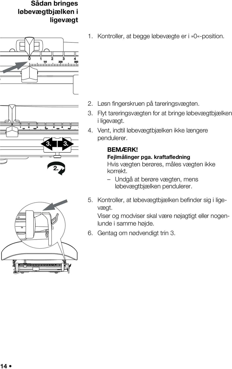 Fejlmålinger pga. kraftafledning Hvis vægten berøres, måles vægten ikke korrekt. Undgå at berøre vægten, mens løbevægtbjælken pendulerer. 5.