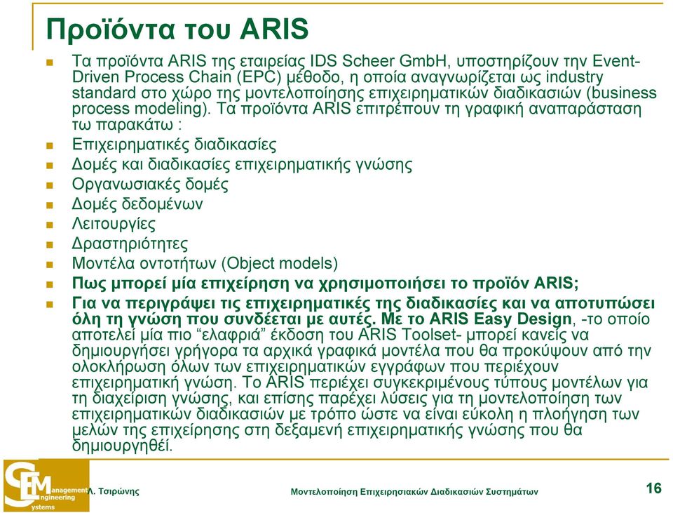 Τα προϊόντα ARIS επιτρέπουν τη γραφική αναπαράσταση τω παρακάτω : Επιχειρηματικές διαδικασίες Δομές και διαδικασίες επιχειρηματικής γνώσης Οργανωσιακές δομές Δομές δεδομένων Λειτουργίες
