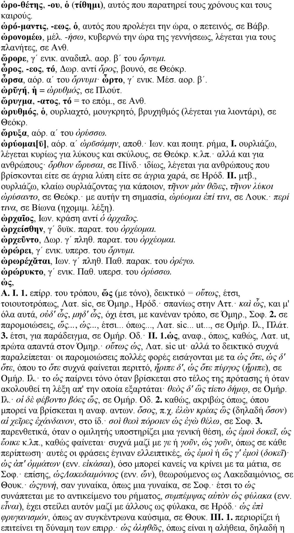 αʹ του ὄρνυμι ὦρτο, γʹ ενικ. Μέσ. αορ. βʹ. ὠρῠγή, ἡ = ὠρυθμός, σε Πλούτ. ὤρυγμα, -ατος, τό = το επόμ., σε Ανθ. ὠρυθμός, ὁ, ουρλιαχτό, μουγκρητό, βρυχηθμός (λέγεται για λιοντάρι), σε Θεόκρ. ὤρυξα, αόρ.