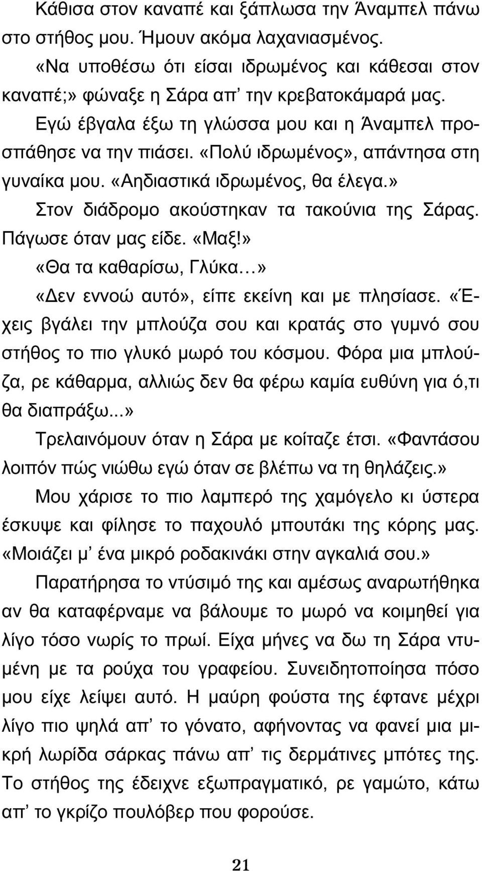 Πάγωσε όταν μας είδε. «Μαξ!» «Θα τα καθαρίσω, Γλύκα» «Δεν εννοώ αυτό», είπε εκείνη και με πλησίασε. «Έχεις βγάλει την μπλούζα σου και κρατάς στο γυμνό σου στήθος το πιο γλυκό μωρό του κόσμου.