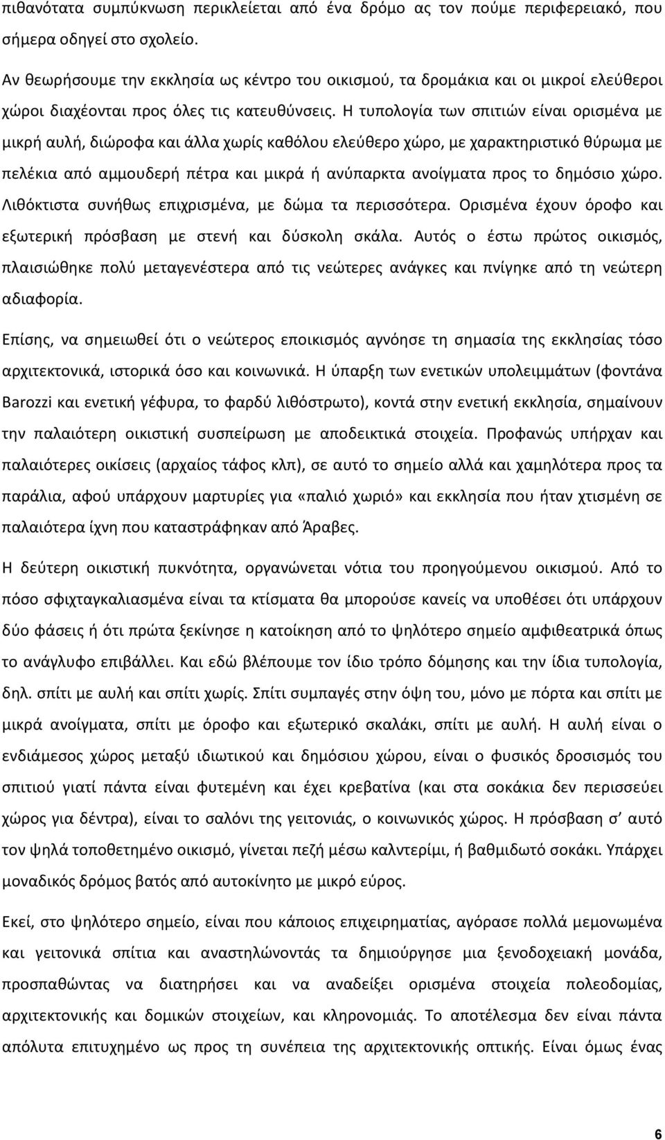 Η τυπολογία των σπιτιών είναι ορισμένα με μικρή αυλή, διώροφα και άλλα χωρίς καθόλου ελεύθερο χώρο, με χαρακτηριστικό θύρωμα με πελέκια από αμμουδερή πέτρα και μικρά ή ανύπαρκτα ανοίγματα προς το