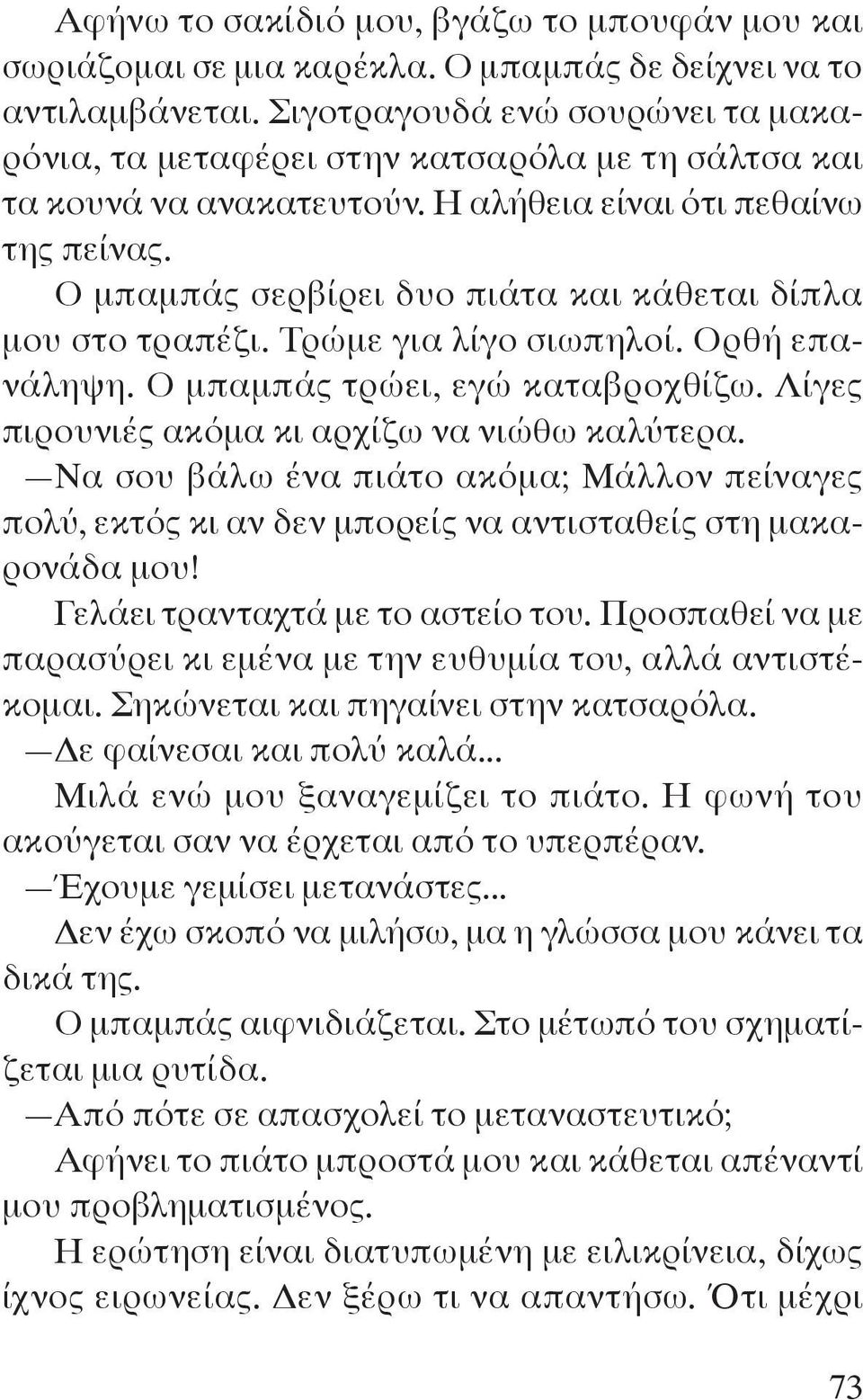 Ο μπαμπάς σερβίρει δυο πιάτα και κάθεται δίπλα μου στο τραπέζι. Τρώμε για λίγο σιωπηλοί. Ορθή επανάληψη. Ο μπαμπάς τρώει, εγώ καταβροχθίζω. Λίγες πιρουνιές ακόμα κι αρχίζω να νιώθω καλύτερα.