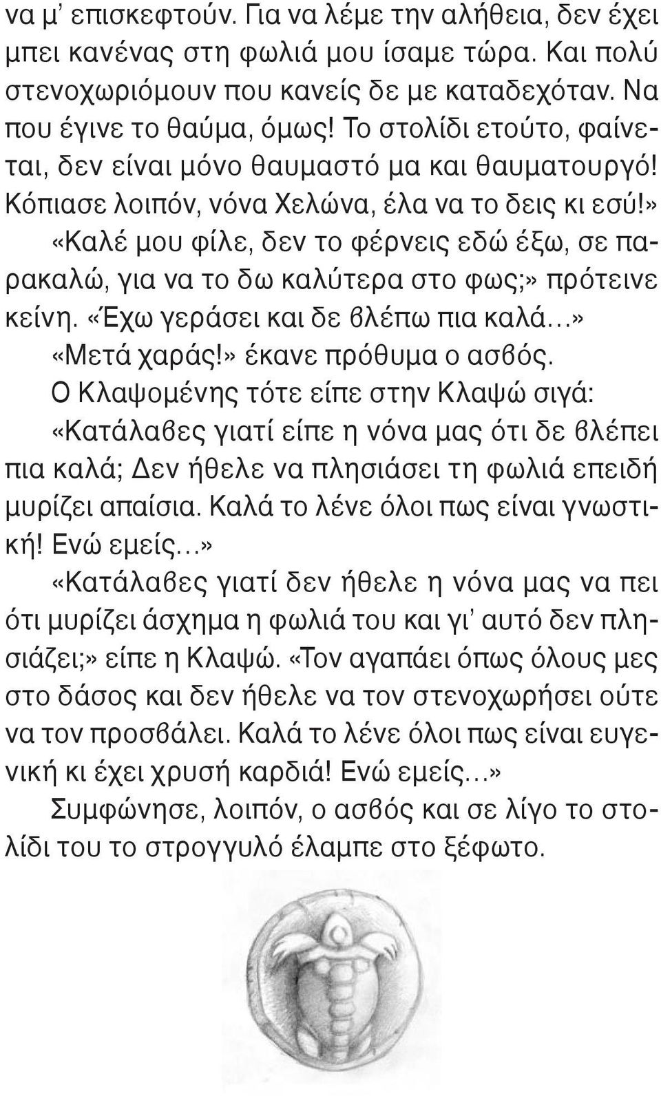 » «Καλέ μου φίλε, δεν το φέρνεις εδώ έξω, σε παρακαλώ, για να το δω καλύτερα στο φως;» πρότεινε κείνη. «Έχω γεράσει και δε βλέπω πια καλά» «Μετά χαράς!» έκανε πρόθυμα ο ασβός.