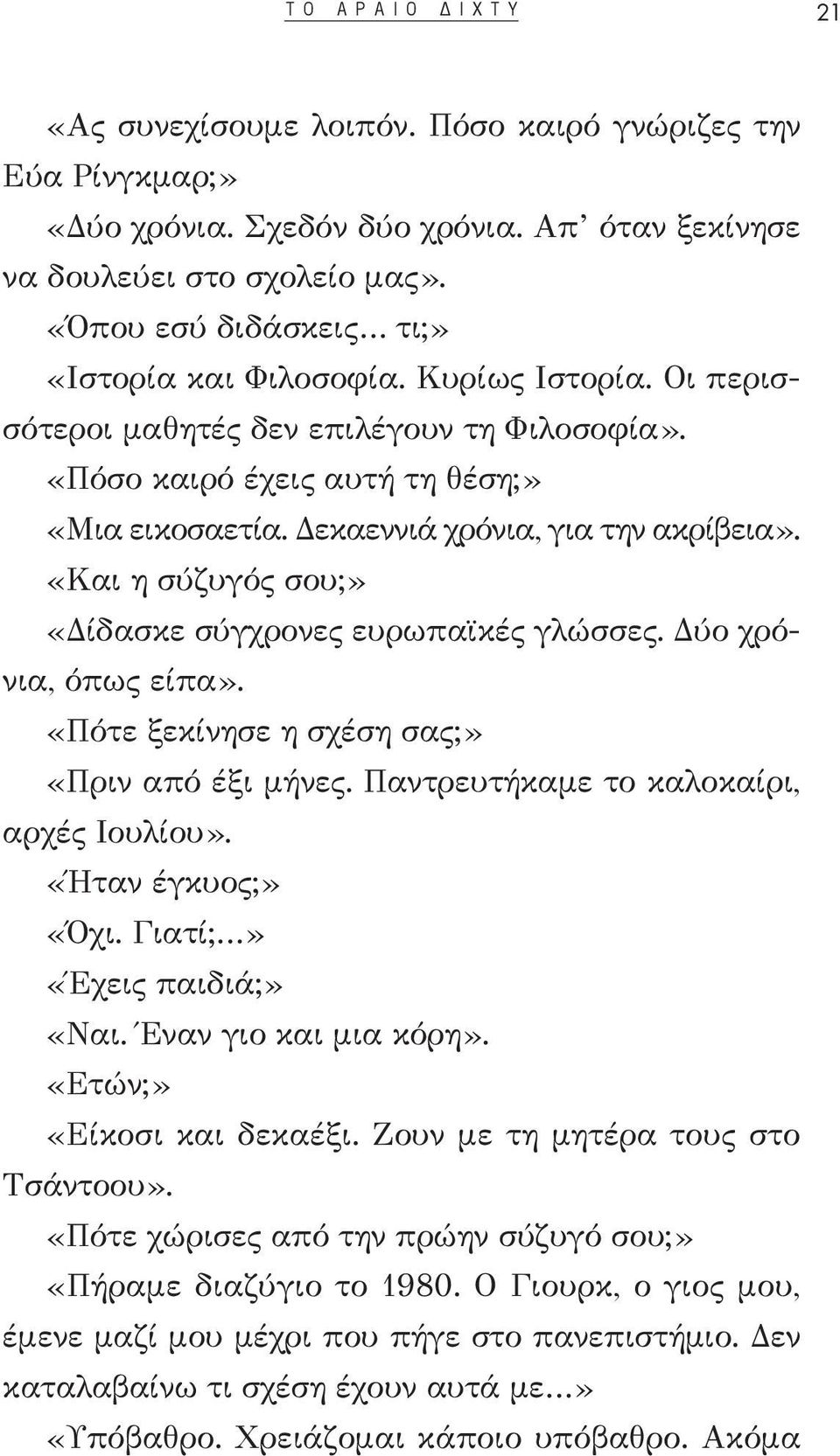 Δεκαεννιά χρόνια, για την ακρίβεια». «Και η σύζυγός σου;» «Δίδασκε σύγχρονες ευρωπαϊκές γλώσσες. Δύο χρόνια, όπως είπα». «Πότε ξεκίνησε η σχέση σας;» «Πριν από έξι μήνες.