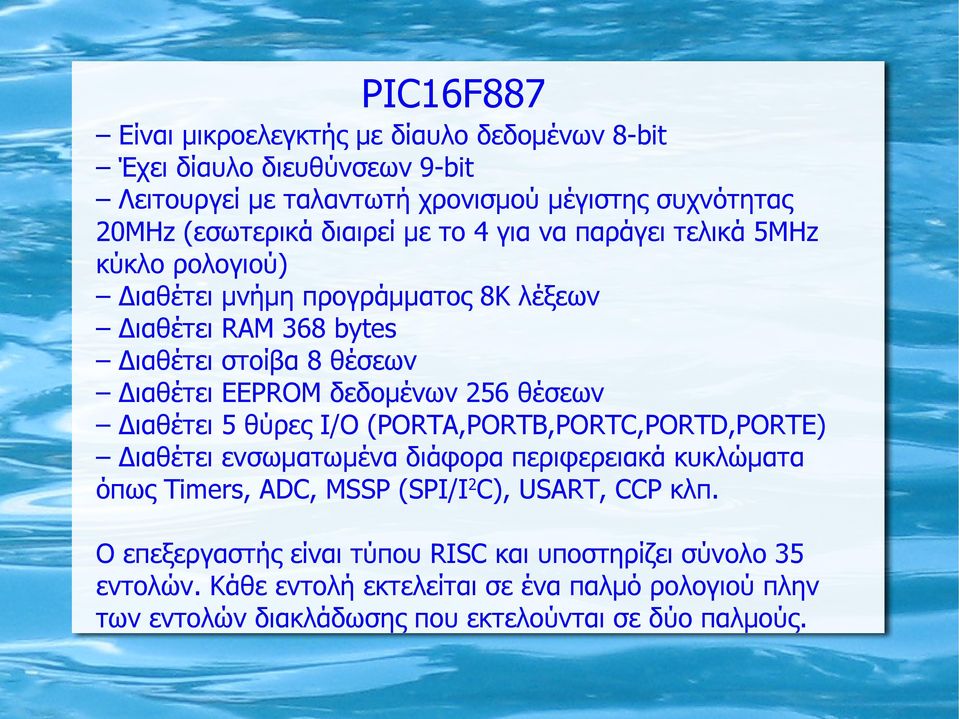 θέσεων Διαθέτει 5 θύρες Ι/Ο (PORTA,PORTB,PORTC,PORTD,PORTE) Διαθέτει ενσωματωμένα διάφορα περιφερειακά κυκλώματα όπως Timers, ADC, MSSP (SPI/I2C), USART, CCP κλπ.