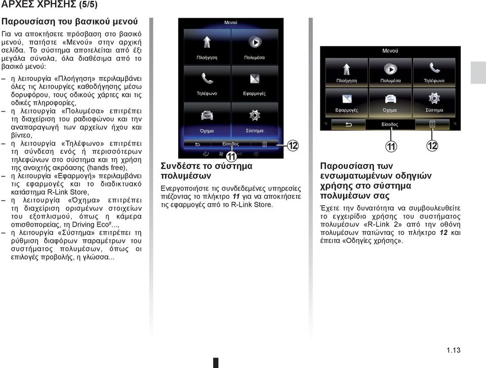 οδικές πληροφορίες, η λειτουργία «Πολυμέσα» επιτρέπει τη διαχείριση του ραδιοφώνου και την αναπαραγωγή των αρχείων ήχου και βίντεο, η λειτουργία «Τηλέφωνο» επιτρέπει τη σύνδεση ενός ή περισσότερων